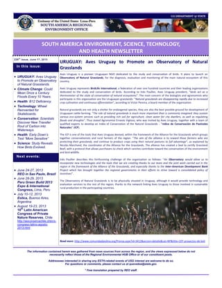 SOUTH AMERICA ENVIRONMENT, SCIENCE, TECHNOLOGY,
AND HEALTH NEWSLETTER
228t h
issue, June 17, 2013
URUGUAY: Aves Uruguay to Promote an Observatory of Natural
Grasslands
Aves Uruguay is a pioneer Uruguayan NGO dedicated to the study and conservation of birds. It plans to launch an
Observatory of Natural Grasslands, for the diagnosis, evaluation and monitoring of the main natural ecosystem of this
country.
Aves Uruguay represents BirdLife International, a federation of over one hundred countries and their leading organizations
dedicated to the study and conservation of birds. According to Inés Paullier, Aves Uruguay president, “birds act as a
thermometer of the state of conservation of natural ecosystems”. The main concern of the biologists and agronomists who
participate in this organization are the Uruguayan grasslands: “Natural grasslands are disappearing rapidly due to increased
crop cultivation and continuous afforestation”, according to Victor Pereira, a board member of the organization.
Natural grasslands are not only a shelter for endangered species, they are also the best possible ground for development of
Uruguayan cattle-farming. “The role of natural grasslands is much more important than is commonly imagined: they sustain
various eco-system services such as providing rich soil for agriculture, clean water for city dwellers, as well as regulating
floods and droughts”. Thus stated Agronomist Ernesto Viglizzo, who was invited by Aves Uruguay, together with a team of
qualified experts to develop an Index of Conservation of the Natural Grasslands - “Indice de Conservación de Pastizales
Naturales” (ICP).
The ICP is one of the tools that Aves Uruguay devised, within the framework of the Alliance for the Grasslands which groups
together conservationists and rural farmers of the region. “The aim of the alliance is to reward those farmers who are
protecting their grasslands, and continue to produce crops using their natural pastures to full advantage”, as explained by
Nicolás Marchand, the coordinator of the Alliance for the Grasslands. The alliance has created a Seal to certify Grassland
Beef, with a protocol that allows purchasers to check which ranches contribute toward the conservation of the environment
and bird wildlife.
Inés Paullier describes this forthcoming challenge of the organization as follows: “An Observatory would allow us to
incorporate new technologies and the tools that we are creating thanks to our team and the joint work carried out in the
region in the framework of the Alliance of the Grasslands, and especially thanks to the Inter-American Development Bank
Project which has brought together the regional governments in their efforts to strive toward a consolidated policy of
incentives”.
The Observatory of Natural Grasslands is to be physically situated in Uruguay, although it would provide technology and
evaluation services to the rest of the region, thanks to the network linking Aves Uruguay to those involved in sustainable
rural production in the participating countries.
Read more: http://www.comunidadandina.org/Prensa.aspx?id=3412&accion=detalle&cat=NP&title=107-proyectos-de-boli
The information contained herein was gathered from news sources from across the region, and the views expressed below do not
necessarily reflect those of the Regional Environmental HUB Office or of our constituent posts.
Addressees interested in sharing any ESTH-related events of USG interest are welcome to do so.
For questions or comments, please contact us at quevedoa@state.gov.
* Free translation prepared by REO staff.
 URUGUAY: Aves Uruguay
to Promote an Observatory
of Natural Grasslands.
 Climate Change: Could
Mean Once a Century
Floods Every 10 Years.
 Health: B12 Deficiency.
 Technology: Wheel
Reinvented for
Skateboards.
 Conservation: Scientists
Discover New Transfer
Rout of Carbon into
Waterways.
 Health: Early Down’s
Test “More Sensitive”
 Science: Study Reveals
How Birds Evolved.
 June 24-27, 2013
REO in Sao Paulo, Brazil
 June 28-29, 2013
Peru Green Build 2013
Expo & International
Congress, Lima, Peru
 July 10-12, 2013
Eolica, Buenos Aires,
Argentina
 August 19-23, 2013
10th
Latin American
Congress of Private
Nature Reserves, Chile
http://asiconservachile.cl/en/x-
congreso-latino-agosto-
2013.html
Next events:
In this issue:
 