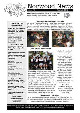 Norwood News
                                       Issue 23                                                 9th July 2010
                                      News Team: Katy Watkinson, Milly Rigby, Ishbel Cooke,
                                      Megan Powderly, Ruby Fellowes & Luke Dempster                                2



                                                        Year Two’s Rainforest Adventure
          TERM DATES                  Year Two had a fantastic morning when a visitor came to see them who had been to
                                      the rainforest. She brought an array of animals with her and the children had the
           Summer Term
                                      opportunity to touch or hold pythons, toads, giant snails, millipedes and cockroaches.
                                      They also saw a tarantula, a rat and a giant stick insect which flew across the room to
      Friday 16th July PTA BBQ +
                                      everybody’s surprise! It was an exciting and enjoyable experience for everybody.
      Barn Dance £5 per ticket
      Doors open 7pm Dancing
      starts 8pm

      Wednesday 21st July. Y6
      Leavers Assembly 9.30am
      Leyland Rd Methodist Church
      School closes for summer
      holiday at 2pm

           Autumn Term 2010
      Children return to school:
      Wednesday 1st September               Public Speaking Competition Yr 5
      8.55am
                                                                                                 Hand made cards in aid
      New to Reception Children                                                                     of cancer research
      Start part time from
      Monday 6th September and
                                                                                                Mrs Sumner and Mrs Potter
      full time from Monday 20th
                                                                                                    have been helping the
      September.
                                                                                                children in years 5 and 6 to
      Half term:                                                                                 make hand made cards as
      Monday 25th -Friday 29th                                                                     part of the ‘Craft for life’
      October                                                                                    campaign. This is a project
                                                                                                  run by Docrafts Creativity
      School closed:
                                                                                                magazine with all proceeds
      Staff Training day-Monday 1st
      November                                                                                   going to Cancer Research.
                                                                                                The cards will be sold for £1
                                        On Wednesday 7th July 10 children in year 5 took
                                                                                                  each from 3pm on Friday
      Friday 17th December              part in a public speaking competition at Meols Cop
      School closes for Christmas                                                                   16th July in the school
                                        High School. These children were Emily Marshall,          playground. Please come
      holidays at 2pm
                                        Samantha Curry, Ruby Fellowes, Darcy Iverson           along and give your support.
           Spring Term 2011             Berkley, Sam Peet, Jack Wallbank, Lucy Cottier,              We’re sure you’ll be
      Children return to school         Amina Guenini, Molly Glinn and Tom Stewart. It was     impressed with the cards the
      Wednesday 5th January at                                                                       children have made.
      8.55am                            a tough competition and they all tried their best, but
                                        as always there could only be one winner from each                 Pram Club
      Half Term Monday 14th             school. Norwood’s winner was Ruby Fellowes with             Don’t forget Mrs Taylor’s
      February 2011-Friday 18th
                                        her speech entitled ‘I talk a lot.’ She spoke very        Pram Club is still being held,
      2011
                                        clearly and used good expression. Well done to all          at the normal time until
      Term Ends Friday 1st April        the children who took part, you did really well!                 further notice.
      at 2pm
                                                                Meet your child’s new teacher
            Contact Numbers
                                       All the children will be visiting their new classrooms 2.15-3.15 on Friday 16th July.
          Breakfast Club 211959
                                      The children will be dismissed from their new classrooms and the teachers will come
            After School Club
              07724708015                    out onto the yard to give you the opportunity to introduce yourselves.


    Norwood Crescent, Southport. PR9 7DU. Tel: 01704 211960. Fax 01704 232712. Head Teacher: Mr Lee Dumbell.
                    Email: admin.norwood@schools.sefton.gov.uk www.norwoodprimaryschool.com
!
 
