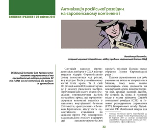 ВИКЛИКИ і РИЗИКИ / 28 квітня 2017
23
Ситуація навколо прези-
дентських виборів у США вкотре
змусила лідерів Європейського
союзу замислитися над роллю,
яку відіграє Росія у політичному
житті їхніх країн. Та й свій
60-річнийювілейЄСвідсвяткував
не у самому радісному настрої.
Причинами для цього стали: зро-
стання терористичних загроз;
міграційна криза, що продемон-
струвала величезні недоліки у
питаннях внутрішньої безпеки
Спільноти; «розлучення» з Вели-
кою Британією; відсутність од-
ностайного ставлення до
санкцій проти РФ; поширення
національного егоїзму всупереч
ідеї загальноєвропейської
єдності; позиція Польщі щодо
обрання Голови Європейської
ради .1
Такими сприятливими для себе
умовами не могла не скористатися
Москва, тому вона значно
активізувала свою діяльність на
міжнародній арені, використовую-
чи весь арсенал наявних засобів.
Не останнє (а, може, й головне)
місце у ньому займають Служба
зовнішньої розвідки (СЗР) та Го-
ловне розвідувальне управління
(ГРУ) Генерального штабу Зброй-
них сил РФ. Особливий інтерес для
1 	 Польща виступала проти переобрання Д.
Туска на посаду Голови Європейської ради.
26 березня 2017 р. міністр закордонних
справ РП В. Ващиковський заявив, що голо-
сування було сфальсифіковане.
Активізація російської розвідки
на європейському континенті
Володимир Паливода,
старший науковий співробітник відділу проблем національної безпеки НІСД
Особливий інтерес для Кремля ста-
новлять парламентські та
президентські вибори в країнах ЄС
та НАТО, на які поточний рік виявив-
ся урожайним
 