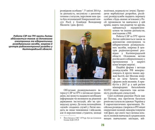 26
розвідкою особами 3
. У квітні 2014 р.
за діяльність, несумісну з диплома-
тичним статусом, персоною нон гра-
та був оголошений Генеральний кон-
сул Росії у Клайпеді Володимир
Малигін (див. фото).
Об’єктами розвідувального ін-
тересу СЗР та ГРУ є литовські грома-
дяни,якіможутьнадаватинеобхідну
інформацію чи впливати на рішення
державних інституцій, або на гро-
мадську думку. До кола потенційних
«цілей» згаданих служб у Литві вхо-
дять не лише чиновники і військові,
але й перспективні студенти, молоді
3 	 Його батько у 1967-1979 рр. був заступником
Голови КДБ СРСР.
політики, журналісти і вчені. Прово-
дячи вербувальні розробки, росій-
ські розвідслужби надають перевагу
особам з будь-якими зв’язками у Ро-
сії: проживали чи навчалися у цій
країні, мають там родичів чи друзів,
займаються підприємни-
цтвом чи іншою діяльністю,
пов’язаною з РФ.
Робота СЗР та ГРУ проти
Литви здійснюється також за
допомогою електронних та
кібернетичних розвідуваль-
них засобів, зокрема й цен-
трів радіоелектронної роз-
відки у Калінінградській
області. Основною метою
російського кібершпіонажу є
проникнення у закриті
комп’ютерні мережі .
Подібні форми і методи
розвідслужби РФ викорис-
товують й проти інших дер-
жав Балтії, які Москва впер-
то не хоче бачити поза
сферою своїх впливів. А при-
буття у 2017 р. у цей регіон
міжнародних батальйонів
НАТО лише підсилить там актив-
ність російських спецслужб.
Свої особливі рахунки Росія має
до Польщі, яка протягом багатьох
роківвиступалаякадвокатУкраїниу
її євроатлантичних прагненнях. Ро-
сійська розвідка створила в РП міцні
оперативні позиції, використовуючи
той факт, що свого часу велика кіль-
кістьполяківнавчаласяурадянських
вищих навчальних закладах, вій-
Джерело: http://www.klaipeda1945.org/deyateljnostj/
rasstavanie-s-grust-yu-i-nadezhdami/attachment/007-3/
Робота СЗР та ГРУ проти Литви
здійснюється також за допомогою
електронних та кібернетичних
розвідувальних засобів, зокрема й
центрів радіоелектронної розвідки у
Калінінградській області.
 