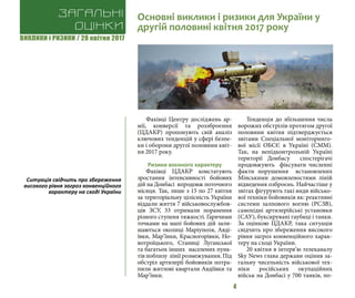 ВИКЛИКИ і РИЗИКИ / 28 квітня 2017
4
Фахівці Центру досліджень ар-
мії, конверсії та роззброєння
(ЦДАКР) пропонують свій аналіз
ключових тенденцій у сфері безпе-
ки і оборони другої половини квіт-
ня 2017 року.
Ризики воєнного характеру
Фахівці ЦДАКР констатують
зростання інтенсивності бойових
дій на Донбасі впродовж поточного
місяця. Так, лише з 15 по 27 квітня
за територіальну цілісність України
віддали життя 7 військовослужбов-
ців ЗСУ, 33 отримали поранення
різного ступеня тяжкості. Гарячими
точками на мапі бойових дій зали-
шаються околиці Маріуполя, Авді-
ївки, Мар’їнки, Красногорівки, Но-
вотроїцького, Станиці Луганської
та багатьох інших населених пунк-
тів поблизу лінії розмежування. Під
обстріл артилерії бойовиків потра-
пили житлові квартали Авдіївки та
Мар’їнки.
Тенденція до збільшення числа
ворожих обстрілів протягом другої
половини квітня підтверджується
звітами Спеціальної моніторинго-
вої місії ОБСЄ в Україні (СMM).
Так, на непідконтрольній Україні
території Донбасу спостерігачі
продовжують фіксувати численні
факти порушення встановлених
Мінськими домовленостями ліній
відведення озброєнь. Найчастіше у
звітах фігурують такі види військо-
вої техніки бойовиків як: реактивні
системи залпового вогню (РСЗВ),
самохідні артилерійські установки
(САУ), буксирувані гаубиці і танки.
За оцінкою ЦДАКР, така ситуація
свідчить про збереження високого
рівня загроз конвенційного харак-
теру на сході України.
20 квітня в інтерв’ю телеканалу
Sky News глава держави оцінив за-
гальну чисельність військової тех-
ніки російських окупаційних
військ на Донбасі у 700 танків, по-
Загальні
оцінки
Основні виклики і ризики для України у
другій половині квітня 2017 року
Ситуація свідчить про збереження
високого рівня загроз конвенційного
характеру на сході України
 