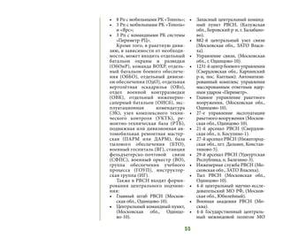 55
•	 8 Рп с мобильными РК «Тополь»;
•	 3 Рп с мобильными РК «Тополь»
и «Ярс»;
•	 3 Рп с командными РК системы
«Периметр-РЦ».
Кроме того, в ракетную диви-
зию, в зависимости от необходи-
мости, может входить отдельный
батальон охраны и разведки
(ОбОиР), команда ВОХР, отдель-
ный батальон боевого обеспече-
ния (ОбБО), отдельный дивизи-
он обеспечения (ОдО), отдельная
вертолётная эскадрилья (ОВэ),
отдел военной контрразведки
(ОВК), отдельный инженерно-
саперный батальон (ОИСб), экс-
плуатационная комендатура
(ЭК), узел комплексного техни-
ческого контроля (УКТК), ре-
монтно-техническая база (РТБ),
подвижная или дивизионная ав-
томобильная ремонтная мастер-
ская (ПАРМ или ДАРМ), база
тылового обеспечения (БТО),
военный госпиталь (ВГ), станция
фельдъегерско-почтовой связи
(СФПС), военный оркестр (ВО),
группа обеспечения учебного
процесса (ГОУП), инструктор-
ская группа (ИГ).
Также в РВСН входят форми-
рования центрального подчине-
ния:
•	 Главный штаб РВСН (Москов-
ская обл., Одинцово-10).
•	 Центральный командный пункт,
(Московская обл., Одинцо-
во-10).
•	 Запасный центральный команд-
ный пункт РВСН, (Калужская
обл., Боровский р-н, г. Балабано-
во).
•	 882-й центральный узел связи
(Московская обл., ЗАТО Власи-
ха).
•	 Управление связи, (Московская
обл., г. Одинцово-10).
•	 1231-й центр боевого управления
(Свердловская обл., Карпинский
р-н, пос. Кытлым): Автоматизи-
рованный комплекс управления
массированным ответным ядер-
ным ударом «Периметр».
•	 Главное управление ракетного
вооружения, (Московская обл.,
Одинцово-10).
•	 27-е управление эксплуатации
ракетного вооружения (Москов-
ская обл., Одинцово-10).
•	 21-й арсенал РВСН (Свердлов-
ская обл., п. Косулино-1).
•	 27-й арсенал РВСН (Нижегород-
ская обл., пгт. Дальнее, Констан-
тиново-5).
•	 29-й арсенал РВСН (Удмуртская
Республика, п. Балезино-3).
•	 Инженерная служба РВСН (Мо-
сковская обл., ЗАТО Власиха).
•	 Тыл РВСН (Московская обл.,
Одинцово-10).
•	 4-й центральный научно-иссле-
довательский МО РФ, (Москов-
ская обл., Юбилейный).
•	 Военная академия РВСН (Мо-
сква).
•	 4-й Государственный централь-
ный межвидовой полигон МО
 