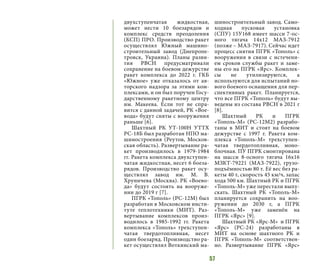 57
двухступенчатая жидкостная,
может нести 10 боезарядов и
комплекс средств преодоления
(КСП) ПРО. Производство ракет
осуществлял Южный машино-
строительный завод (Днепропе-
тровск, Украина). Планы разви-
тия РВСН предусматривали
сохранение на боевом дежурстве
ракет комплекса до 2022 г. ГКБ
«Южное» уже отказалось от ав-
торского надзора за этими ком-
плексами, и он был поручен Госу-
дарственному ракетному центру
им. Макеева. Если тот не спра-
вится с данной задачей, РК «Вое-
вода» будут сняты с вооружения
раньше [6].
Шахтный РК УТ-100Н УТТХ
РС-18Б был разработан НПО ма-
шиностроения (Реутов, Москов-
ская область). Развертывание ра-
кет производилось в 1979-1984
гг. Ракета комплекса двухступен-
чатая жидкостная, несет 6 боеза-
рядов. Производство ракет осу-
ществлял завод им. М. В.
Хруничева (Москва). РК «Воево-
да» будут состоять на вооруже-
нии до 2019 г [7].
ПГРК «Тополь» (РС-12М) был
разработан в Московском инсти-
туте теплотехники (МИТ). Раз-
вертывание комплексов произ-
водилось в 1985-1992 гг. Ракета
комплекса «Тополь» трехступен-
чатая твердотопливная, несет
один боезаряд. Производство ра-
кет осуществлял Воткинский ма-
шиностроительный завод. Само-
ходная пусковая установка
(СПУ) 15У168 имеет шасси 7-ос-
ного тягача 14х12 МАЗ-7912
(позже – МАЗ-7917). Сейчас идет
процесс снятия ПГРК «Тополь» с
вооружения в связи с истечени-
ем сроков службы ракет и заме-
ны его на ПГРК «Ярс». Комплек-
сы не утилизируются, а
используются для испытаний но-
вого боевого оснащения для пер-
спективных ракет. Планируется,
что все ПГРК «Тополь» будут вы-
ведены из состава РВСН в 2021 г
[8].
Шахтный РК и ПГРК
«Тополь-М» (РС-12М2) разрабо-
таны в МИТ и стоят на боевом
дежурстве с 1997 г. Ракета ком-
плекса «Тополь-М» трехступен-
чатая твердотопливная, моно-
блочная. ПУ ПГРК смонтирована
на шасси 8-осного тягача 16х16
МЗКТ-79221 (МАЗ-7922), грузо-
подъёмностью 80 т. Её вес без ра-
кеты 40 т, скорость 45 км/ч, запас
хода 500 км. Шахтный РК и ПГРК
«Тополь-М» уже перестали выпу-
скать. Шахтный РК «Тополь-М»
планируется сохранить на воо-
ружении до 2030 г, а ПГРК
«Тополь-М» уже заменён на
ПГРК «Ярс» [9].
Шахтный РК «Ярс-М» и ПГРК
«Ярс» (РС-24) разработаны в
МИТ на основе шахтного РК и
ПГРК «Тополь-М» соответствен-
но. Развертывание ПГРК «Ярс»
 