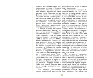 65
признал, что Россия в случае воз-
никновения проблем с Крымом
была готова привести в состоя-
ние боевой готовности свои
ядерные силы. Основной посыл
фильма – это то, что в нынешней
ситуации Россия готова приме-
нить ядерные силы и будет от-
стаивать свои интересы вплоть
до ядерного конфликта [20].
Только итог такого конфликта
будет – взаимное гарантирован-
ное ядерное уничтожение.
А теперь ответим на второй
вопрос, заданный в начале ста-
тьи – зачем делаются подобные
безответственные заявления.
Ответ простой – для оказания
психологического давления на
США и другие страны НАТО,
чтобы реализовать далеко иду-
щие геополитические претензии
российского руководства. Чем
это грозит Украине? Российское
руководство добивается, чтобы
страны НАТО не стали помогать
Украине в отражении россий-
ской агрессии, оно также запуги-
вает руководство и народ Украи-
ны, с целью сломить их волю к
сопротивлению. Дабы «патриоты
России» гордились, а «супоста-
ты» боялись. Путин не собирает-
ся начинать ядерную войну с
США. Он просто блефует, как
игрок в покер. Но это очень опас-
ная игра.
Что касается грандиозных
планов российской программы
вооружений до 2020 г, то они не
будут выполнены.
Экономические санкции За-
пада вызвали в 2014-2015 годах
падение цены на нефть и умень-
шение курса рубля, что привело
к снижению ВВП России. С учё-
том расходов на войну с Украи-
ной на Донбассе и операцию в
Сирии, это вызвало уменьшение
военного бюджета, в т.ч. расхо-
дов на перевооружение. Однако
рост мировых цен на нефть в
2016 г (с 30 долл. за баррель до 55
долл.) способствовал стабилиза-
ции финансового сектора. В на-
чале 2016 г доллар стоил 83,6
руб., а к концу года – 60 руб., что
улучшило состояние федераль-
ного бюджета. На этом фоне про-
гноз для российской экономики
на 2 года при текущем уровне не-
фтяных цен (50-55 долл.) выгля-
дит вполне оптимистично: рост в
пределах 1%, инфляция на уров-
не 4-5%, снижение дефицита
бюджета, относительно стабиль-
ный курс рубля.
Но отсталость производ-
ственных мощностей ОПК, не-
хватка квалифицированных ка-
дров и отсутствие из-за эмбарго
Запада важных зарубежных ком-
плектующих (в первую очередь,
элементной базы) не позволит
выпустить запланированное ко-
личество вооружений СЯС. Про-
грамма ГПВ-2020 и в этой части
будет сорвана. Уже сейчас она
 