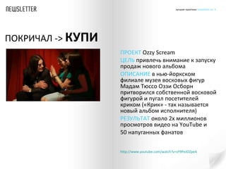 ПРОЕКТ   Ozzy Scream  ЦЕЛЬ  привлечь внимание к запуску продаж нового альбома  ОПИСАНИЕ  в нью-йоркском филиале музея восковых фигур  Мадам Тюссо Оззи Осборн притворился собственной восковой фигурой и пугал посетителей криком («Крик» - так называется новый альбом исполнителя)  РЕЗУЛЬТАТ  около 2х миллионов просмотров видео на  YouTube  и 50  напуганных фанатов  http :// www.youtube.com /watch?v=sY9PeJOZpeA   ПОКРИЧАЛ - >  КУПИ 
