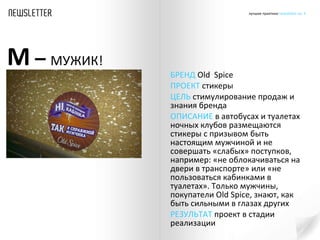 БРЕНД  Old  Spice ПРОЕКТ  стикеры  ЦЕЛЬ  стимулирование продаж и знания бренда ОПИСАНИЕ  в автобусах и туалетах ночных клубов размещаются стикеры с призывом быть настоящим мужчиной и не совершать «слабых» поступков, например: «не облокачиваться на двери в транспорте» или «не пользоваться кабинками в туалетах». Только мужчины, покупатели  Old Spice , знают, как быть сильными в глазах других РЕЗУЛЬТАТ  проект в стадии реализации  М  –  МУЖИК ! 