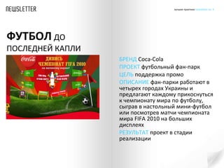 БРЕНД  Coca-Cola ПРОЕКТ  футбольный фан-парк ЦЕЛЬ  поддержка промо ОПИСАНИЕ  фан-парки работают в четырех городах Украины и предлагают каждому прикоснуться к чемпионату мира по футболу, сыграв в настольный мини-футбол или посмотрев матчи чемпионата мира  FIFA 2010  на больших дисплеях РЕЗУЛЬТАТ  проект в стадии реализации ФУТБОЛ   ДО ПОСЛЕДНЕЙ КАПЛИ 
