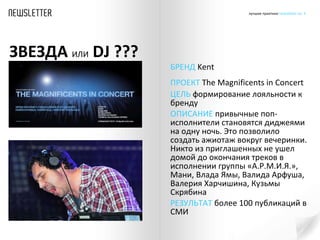 БРЕНД  Kent  ПРОЕКТ   The Magnificents in Concer t   ЦЕЛЬ  формирование лояльности к бренду ОПИСАНИЕ  привычные поп-исполнители становятся диджеями на одну ночь. Это позволило создать ажиотаж вокруг вечеринки. Никто из приглашенных не ушел домой до окончания треков в исполнении группы «А.Р.М.И.Я.», Мани, Влада Ямы, Валида Арфуша, Валерия Харчишина, Кузьмы Скрябина РЕЗУЛЬТАТ  более 100 публикаций в СМИ  ЗВЕЗДА  ИЛИ   DJ ??? 