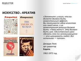 «Запомните: у всего, что вы делаете должен быть моментальный эффект. Вы показываете идею клиентам или своей жене, и их моментальная реакция должна быть: «Твою мать!». Это должен быть шок. Единственный шанс сделать что-то запоминающееся — это шокировать людей. Все остальное — потом». Джордж Лоис  арт-директор  Esquire  1962-1972 год   ИСКУССТВО   И   КРЕАТИВ 