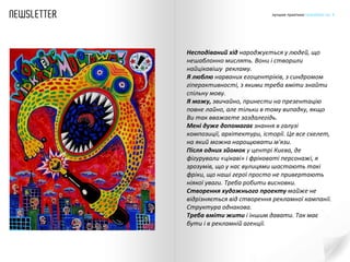 Несподіваний хід  народжується у людей, що нешаблонно мислять. Вони і створили найцікавішу  рекламу. Я люблю  нарваних егоцентріків, з синдромом гіперактивності, з якими треба вміти знайти спільну мову. Я можу,  звичайно, принести на презентацію повне лайно, але тільки в тому випадку, якщо Ви так вважаєте заздалегідь. Мені дуже допомагає  знання в галузі композиції, архітектури, історії. Це все скелет, на який можна нарощювати м'язи. Після одних зйомок  у центрі Києва, де фігурували «цікаві» і фріковаті персонажі, я зрозумів, що у нас вулицями шастають такі фріки, що наші геро ї  просто не привертають ніякої уваги. Треба робити висновки.  Створення художнього проекту  майже не відрізняється від створення рекламної кампанії. Структура однакова. Треба вміти жити  і іншим давати. Так має бути і в рекламн ій агенції . 