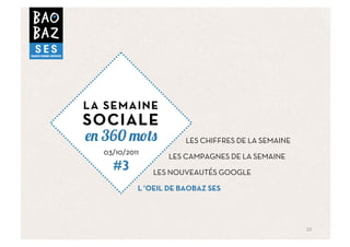 LA SEMAINE
SOCIALE
  360                    LES CHIFFRES DE LA SEMAINE
  03/10/2011
                    LES CAMPAGNES DE LA SEMAINE
    #3         LES NOUVEAUTÉS GOOGLE

           L ’OEIL DE BAOBAZ SES	
  




                                                      10	
  
 