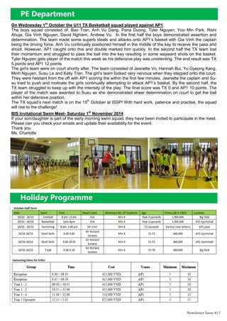Newsletter Issue 6|7
On Wednesday 1st
October the U11 TX Basketball squad played against AP1.
The boys squad consisted of; Bao Tran, Anh Vu Dang, Pana Duong, Tyler Nguyen, Yoo Min Park, Rishi
Ahuja, Gia Vinh Nguyen, David Nghiem, Andrew Vu. In the first half the boys demonstrated assertion and
determination. The team made some superb steals and attacks onto AP1’s basket with Gia Vinh the captain
being the driving force. Anh Vu continually positioned himself in the middle of the key to receive the pass and
shoot. However, AP1 caught onto this and double marked him quickly. In the second half the TX team lost
their momentum and struggled to pass the ball into the key resulting in some wayward shots on the basket.
Tyler Nguyen gets player of the match this week as his defensive play was unrelenting. The end result was TX
5 points and AP1 12 points.
The girl’s team were on court shortly after. The team consisted of Jeanette Vo, Hannah Bui, Yu Gyeong Kang,
Minh Nguyen, Susu Le and Kelly Tran. The girl’s team looked very nervous when they stepped onto the court.
They were hesitant from the off with AP1 scoring the within the first few minutes. Jeanette the captain and Su-
su tried to push and motivate the girls continually attempting to attack AP1’s basket. By the second half, the
TX team struggled to keep up with the intensity of the play. The final score was TX 0 and AP1 10 points. The
player of the match was awarded to Susu as she demonstrated sheer determination on court to get the ball
within her defensive position.
The TX squad’s next match is on the 15th
October at ISSP! With hard work, patience and practise, the squad
will rise to the challenge!
BIS Invitational Swim Meet- Saturday 1st
November 2014
If your son/daughter is part of the early morning swim squad, they have been invited to participate in the meet.
Please can you check your emails and update their availability for the event.
Thank you
Ms. Charlotte
Holiday Programme
PE Department
 