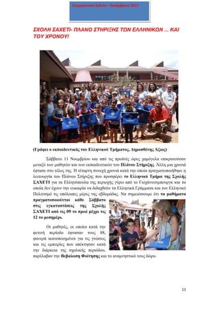 11
Ενημερωτικό δελτίο – Δεκέμβριος 2017
ΣΧΟΛΗ ΣΑΧΕΤΙ- ΠΛΑΝΟ ΣΤΗΡΙΞΗΣ ΤΩΝ ΕΛΛΗΝΙΚΩΝ ... ΚΑΙ
ΤΟΥ ΧΡΟΝΟΥ!
(Γράφει ο εκπαιδευτικός του Ελληνικού Τμήματος, Δημοσθένης Άξιος)
Σάββατο 11 Νοεμβρίου και από τις πρωϊνές ώρες χαμόγελα επικρατούσαν
μεταξύ των μαθητών και των εκπαιδευτικών του Πλάνου Στήριξης. Άλλη μια χρονιά
έφτασε στο τέλος της. Η τέταρτη συνεχή χρονιά κατά την οποία πραγματοποιήθηκε η
λειτουργία του Πλάνου Στήριξης που προσφέρει το Ελληνικό Τμήμα της Σχολής
ΣΑΧΕΤΙ για τα Ελληνόπουλα της περιοχής γύρω από το Γιοχάννεσμπουργκ και τα
οποία δεν έχουν την ευκαιρία να διδαχθούν τα Ελληνικά Γράμματα και τον Ελληνικό
Πολιτισμό τις υπόλοιπες μέρες της εβδομάδας. Να σημειώσουμε ότι τα μαθήματα
πραγματοποιούνται κάθε Σάββατο
στις εγκαταστάσεις της Σχολής
ΣΑΧΕΤΙ από τις 09 το πρωί μέχρι τις
12 το μεσημέρι.
Οι μαθητές, οι οποίοι κατά την
φετινή περίοδο έφτασαν τους 88,
φανερά ικανοποιημένοι για τις γνώσεις
και τις εμπειρίες που απέκτησαν κατά
την διάρκεια της σχολικής περιόδου,
παρέλαβαν την Βεβαίωση Φοίτησης και το αναμνηστικό τους δώρο.
 