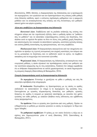14
Ενημερωτικό δελτίο – Δεκέμβριος 2017
(Κουτσελίνη, 2008). Ωστόσο, η διαφοροποίηση της διδασκαλίας και η προσαρμογή
του περιεχομένου, των εργαλείων και των δραστηριοτήτων στις ανάγκες κάθε μαθητή
είναι δύσκολη υπόθεση, αφού ο ευέλικτος σχεδιασμός μαθημάτων και η εφαρμογή
μεθόδων που να ανταποκρίνονται στις ανάγκες και στις δυνατότητες των μαθητών
απαιτεί χρόνο και φόρτο εργασίας.
Λόγοι που υποβάλλουν τη διαφοροποίηση στη διδασκαλία
Κοινωνικοί λόγοι. Επιβάλλεται από τη ραγδαία ανάπτυξη της γνώσης στο
σύγχρονο κόσμο και την τεχνολογική εξέλιξη, όπου ο μαθητής πρέπει να "μαθαίνει
πώς να μαθαίνει" και να αποκτήσει ευπροσάρμοστες γνώσεις και δεξιότητες. Στο
πλαίσιο αυτό το σχολείο θα πρέπει να δίνει σε όλους τους μαθητές χωρίς διακρίσεις
και αποκλεισμούς την ευκαιρία να αποκτήσουν εμπειρίες, ικανότητα κριτικής σκέψης
και γνώσεις βαθιάς κατανόησης της πραγματικότητας που τους περιβάλλει.
Παιδαγωγικοί λόγοι. Η διαφοροποίηση υπαγορεύεται από την υποχρέωση του
σχολείου να προάγει τις εγγενείς πνευματικές και ψυχικές ικανότητες του ατόμου και
να τις μετατρέψει σε δεξιότητες που το καθιστούν ικανό να κρίνει, να λαμβάνει
αποφάσεις και να συμμετέχει στο κοινωνικό γίγνεσθαι.
Ψυχολογικοί λόγοι. Η διαφοροποίηση της διδασκαλίας ανταποκρίνεται στην
ενεργητική μάθηση, η οποία αξιοποιεί την προϋπάρχουσα γνώση των μαθητών και
την ικανότητα εφαρμογής της σε νέες καταστάσεις. Επιπλέον δεν υπάρχει αμφιβολία
ότι οι άνθρωποι διαφοροποιούνται σε πολλά χαρακτηριστικά, τα οποία δημιουργούν
τις ατομικές διαφορές (Σπαντιδάκης & Βασαρμίδου, 2014).
Στοιχεία διαφοροποίησης κατά τη διαφοροποιημένη διδασκαλία
Το περιεχόμενο: Εννοούμε τι χρειάζεται να μάθει ο μαθητής και πώς θα
αποκτήσει πρόσβαση στην πληροφορία.
Η διαδικασία: Περιλαμβάνει τις δραστηριότητες με τις οποίες οι ομάδες
επιδιώκουν να κατανοήσουν το νόημα ή το περιεχόμενο της εργασίας τους.
Επιτυγχάνεται με εργασίες κλιμακούμενης δυσκολίας των μαθητών, εργασίες
δοσμένες σε ομάδες ή ατομικά με πρακτική υποστήριξη, με ποικιλία στο χρόνο
εργασίας του κάθε μαθητή, με επιπλέον βοήθεια στους αδύνατους και εμβάθυνση
στους προχωρημένους.
Τα προϊόντα: Είναι οι εργασίες που ζητούνται από τους μαθητές. Πρέπει να
ενθαρρύνονται οι μαθητές με ποικιλία εργασιών οι οποίες να περιέχουν το θέμα που
έχουν διδαχθεί.
Το μαθησιακό περιβάλλον: Ο τρόπος με τον οποίο δουλεύει η τάξη και οι
σχέσεις που δημιουργούνται μέσα σ' αυτή (Βαστάκη, 2010, Σπαντιδάκης &
Βασαρμίδου, 2014 ).
 