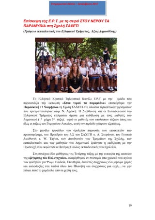 19
Ενημερωτικό δελτίο – Δεκέμβριος 2017
Επίσκεψη της Ε.Ρ.Τ. με τη σειρά ΣΤΟΥ ΝΕΡΟΥ ΤΑ
ΠΑΡΑΜΥΘΙΑ στη Σχολή ΣΑΧΕΤΙ
(Γράφει ο εκπαιδευτικός του Ελληνικού Τμήματος, Άξιος Δημοσθένης)
Το Ελληνικό Κρατικό Τηλεοπτικό Κανάλι Ε.Ρ.Τ με την ομάδα που
παρουσιάζει την εκπομπή «Στου νερού τα παραμύθια» επισκέφθηκε την
Παρασκευή 17 Νοεμβρίου τη Σχολή ΣΑΧΕΤΙ στα πλαίσια τηλεοπτικών γυρισμάτων
που πραγματοποίησαν στην Ν. Αφρική. Η Διεύθυνση και οι Εκπαιδευτικοί του
Ελληνικού Τμήματος ετοίμασαν άμεσα μια εκδήλωση με τους μαθητές του
Δημοτικού (1η
μέχρι 5η
τάξη), αφού οι μαθητές των υπόλοιπων τάξεων όπως και
όλες οι τάξεις του Γυμνασίου-Λυκείου, αυτή την περίοδο γράφουν εξετάσεις.
Στο μεγάλο προαύλιο του σχολείου παρουσία των επισκεπτών που
προαναφέραμε, του Προέδρου του Δ.Σ του ΣΑΧΕΤΙ κ. Α. Στεφάνου, του Γενικού
Διευθυντή κ. W. Taylor, των Διευθυντών των Τμημάτων της Σχολής, των
εκπαιδευτικών και των μαθητών του Δημοτικού ξεκίνησε η εκδήλωση με την
Προσευχή που εκφώνησε ο Πατέρας Παύλος εκπαιδευτικός του Σχολείου.
Στη συνέχεια δύο μαθήτριες της Τετάρτης τάξης με την ευκαιρία της επετείου
της εξέγερσης του Πολυτεχνείου, αναφέρθηκαν εν συντομία στο χρονικό του αγώνα
των φοιτητών για Ψωμί, Παιδεία, Ελευθερία, δίνοντας συγχρόνως ένα μήνυμα χαράς
και αισιοδοξίας στα παιδιά όλου του Πλανήτη και συγχρόνως μια ευχή.....να μην
λείψει ποτέ το χαμόγελο από τα χείλη τους.
 