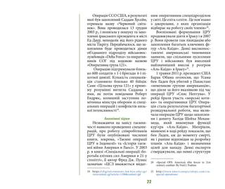 22
Операція ССО США, в результаті
якої був захоплений Саддам Хусейн,
отримала назву «Червоний світа-
нок». Вона проводилася 13 грудня
2003 р., і полягала у пошуку та захо-
пленні іракського президента в місті
Ед-Даур, неподалік від його рідного
міста Тікріту. Передбачалося, що за-
хоплення буде проводитися діями
об’єднаного підрозділу військовос-
лужбовців «Delta Force» та оператив-
ників СОГ під кодовою назвою
«Оперативна група 121».
Операцію підтримували близь-
ко 600 солдатів з 1-ї бригади 4-ї пі-
хотної дивізії. Кількість спецназів-
ців становило близько 40 бійців.
Саме «Цільова група 121» у прямо-
му розумінні витягла Саддама з
ями, як потім повідомив Роберт
Ендрюс, колишній заступник по-
мічника міністра оборони зі спеці-
альних операцій і конфліктів низь-
кої інтенсивності19
.
Анонімні зірки
Незважаючи на завісу таємни-
чості навколо проведених спецопе-
рацій, про роботу співробітників
ЦРУ були опубліковані численні
книги, зокрема, «Таємні операції
ЦРУ в Індонезії» та «Історія таєм-
ної війни Америки в Лаосі». У 2003
р. в книзі «Спеціальні операції: бо-
ротьба елітних сил Америки в 21-у
столітті», її автор Фред Дж. Пушес
зазначав: «ЦСЗ вважається видат-
19 	https://digitalcommons.law.byu.edu/cgi/
viewcontent.cgi?article=1298&context=jpl
ним оперативним спецпідрозділом
усвіті.Цеелітазеліти.Цепов’язано
з джерелами, з яких організація
відбирає на роботу своїх членів»20
.
Воєнізовані формування ЦРУ
продовжували діяти в Іраку і в 2007
р. Вони провели там ліквідацію або
захоплення багатьох ключових фі-
гур «Аль-Каїди». Деякі високопос-
тавлені американські чиновники
заявили, що спільними зусиллями
ЦРУ і військових був внесений
найзначніший внесок у розгром
«Аль-Каїди» в Іраку»21
.
1 травня 2011 р. президент США
Барак Обама оголосив, що Усама
бен Ладен був убитий у Пакистані
«невеликою групою американців»,
що діяли за його вказівкою під час
операції ЦРУ «Спис Нептуна». У
рейді брали участь «морські коти-
ки» та оперативники ЦРУ. Опера-
ція стала результатом багаторічної
розвідувальної роботи, яка вклю-
чала операцію ЦРУ щодо захоплен-
ня і допиту Халіда Шейха Мохам-
меда, який виконував функції
кур’єра «Аль-Каїди». Матеріали,
виявлені в ході рейду показали, що
бен Ладен, аж до моменту смерті,
як і раніше відповідав за розробку
планів «Аль-Каїди» і визначення
цілей для нападу. Деякі експерти
стверджували, що певні структури
20 	 «Special OPS: America’s elite forces in 21st
century combat» By Fred J. Pushies
21 	http://www.americanspecialops.com/cia-
special-operations/
 