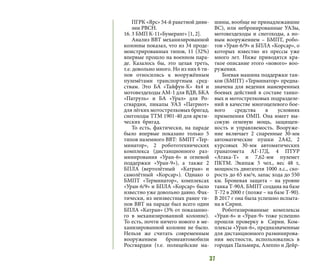 37
ПГРК «Ярс» 54-й ракетной диви-
зии РВСН.
16.	3 БМП К-11»Бумеранг» [1, 2].
Анализ ВВТ механизированной
колонны показал, что из 34 проде-
монстрированных типов, 11 (32%)
впервые прошло на военном пара-
де. Казалось бы, это целая треть,
т.е. довольно много. Но из них 6 ти-
пов относились к вооружённым
пулемётами транспортным сред-
ствам. Это БА «Тайфун-К» 4х4 и
мотовездеходы АМ-1 для ВДВ, БКА
«Патруль» и БА «Урал» для Ро-
сгвардии, пикапы УАЗ «Патриот»
для лёгких мотострелковых бригад,
снегоходы ТТМ 1901-40 для аркти-
ческих бригад.
То есть, фактически, на параде
было впервые показано только 5
типов наземного ВВТ: БМПТ «Тер-
минатор», 2 робототехнических
комплекса (дистанционного раз-
минирования «Уран-6» и огневой
поддержки «Уран-9»), а также 2
БПЛА (вертолётный «Катран» и
самолётный «Корсар»). Однако о
БМПТ «Терминатор», комплексах
«Уран-6/9» и БПЛА «Корсар» было
известно уже довольно давно. Фак-
тически, из неизвестных ранее ти-
пов ВВТ на параде был всего один
БПЛА «Катран» (3% от показанно-
го в механизированной колонне).
То есть, почти ничего нового в ме-
ханизированной колонне не было.
Нельзя же считать современным
вооружением бронеавтомобили
Росгвардии (т.е. полицейские ма-
шины, вообще не принадлежавшие
ВС), или небронированные УАЗы,
мотовездеходы и снегоходы, а но-
вым вооружением – БМПТ, робо-
тов «Уран-6/9» и БПЛА «Корсар», о
которых известно из прессы уже
много лет. Ниже приводятся кра-
ткое описание этого «нового» воо-
ружения.
Боевая машина поддержки тан-
ков (БМПТ) «Терминатор» предна-
значена для ведения маневренных
боевых действий в составе танко-
вых и мотострелковых подразделе-
ний в качестве многоцелевого бое-
вого средства в условиях
применения ОМП. Она имеет вы-
сокую огневую мощь, защищен-
ность и управляемость. Вооруже-
ние включает 2 спаренные 30-мм
автоматические пушки 2А42, 2
курсовых 30-мм автоматических
гранатомета АГ-17Д, 4 ПТУР
«Атака-Т» и 7,62-мм пулемет
ПКТМ. Экипаж 5 чел., вес 48 т,
мощность двигателя 1000 л.с., ско-
рость до 65 км/ч, запас хода до 550
км. Броневая защита – на уровне
танка Т-90А. БМПТ создана на базе
Т-72 в 2000 г (позже – на базе Т-90).
В 2017 г она была успешно испыта-
на в Сирии.
Роботизированные комплексы
«Уран-6» и «Уран-9» тоже успешно
прошли проверку в Сирии. Ком-
плексы «Уран-6», предназначенные
для дистанционного разминирова-
ния местности, использовались в
городах Пальмира, Алеппо и Дейр-
 