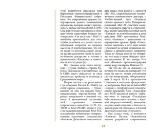 41
этой разработки рассказал наш
Верховный главнокомандующий в
Послании Федеральному собра-
нию. Это современное оружие: ги-
перзвуковая ракета повышенной
дальности, которая может преодо-
левать любые системы ПВО и ПРО.
Она фактически неуязвима и обла-
дает очень серьезным боевым по-
тенциалом. А ее носитель – МиГ-31
наиболее приспособлен для того,
чтобы разогнать эту ракету до не-
обходимой скорости на нужных
высотах. В подтверждение, что это
не какая-то экзотика, скажу: сегод-
ня десять самолетов стоят на опыт-
но-боевом дежурстве и готовы к
применению «Кинжала» в зависи-
мости от ситуации [4].
Вот главная цель этого интер-
вью – угроза. Бойтесь, страны Ев-
ропы, «Кинжалы» уже наготове. Да
и США пусть опасаются за свои
авианосцы, крейсера и эсминцы в
Средиземном море.
Вторая цитата – из речи мини-
стра обороны России С. Шойгу на
селекторном совещании, – Тради-
ционно на нём [на параде] будут
представлены перспективные об-
разцы вооружения и военной тех-
ники. В авиационной составляю-
щей праздника, помимо
современных самолётов Су-57, Су-
30СМ и МиГ-29СМТ, примут уча-
стие модернизированные МиГ-31К,
оснащённые новейшими гиперзву-
ковыми ракетными комплексами
«Кинжал». Далее были показаны ка-
дры пуска этой ракеты с самолёта
МиГ-31К, сопровождаемые востор-
женным комментарием диктора, –
Учебно-боевой пуск «Кинжал»
словно пронзает небо. Модернизи-
рованный МиГ-31 способен выве-
сти новейшую ракету в стратосфе-
ру, а значит самолёту, который несёт
«Кинжал» не нужно заходить в зону
действия ПВО противника. Ком-
плекс «Кинжал» – уникальное ги-
перзвуковое оружие. Гриф «Совер-
шенно секретно» с него снял лично
Президент во время оглашения по-
слания к федеральному собранию.
Тогда на Западе многие не повери-
ли, что наша страна обладает таки-
ми системами. И вот теперь, 9-го
мая, «Кинжал» продемонстрируют
всему миру на параде Победы [5].
Так что же это за «Кинжал», и
почему его показали на параде? Это
одна из шести новых российских
систем вооружения, обнародован-
ных 1 марта 2018 г президентом
Путиным в послании федерально-
му собранию. В их числе были МБР
«Сармат», гиперзвуковой планиру-
ющий крылатый блок «Авангард»
для МБР, крылатая ракета «Буре-
вестник» и торпеда «Посейдон»
(обе межконтинентальные, с ядер-
ной энергоустановкой), авиацион-
но-ракетный комплекс с баллисти-
ческой ракетой «Кинжал» и боевой
лазерный комплекс «Пересвет».
Как сказал тогда о комплексе
«Кинжал» Путин: «Важнейшим
этапом разработки современных
 