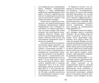 43
счет набора высоты и пикирования
ракета набирает гиперзвуковую
скорость, а также необходимую
энергию для маневрирования. Хотя
ракета считается аэробаллистиче-
ской, но ее траектория на конечном
участке достаточно сложная и она
может выполнять маневры.
Ракета могут оснащаться опти-
ческими или радиолокационными
головками самонаведения. Первая
обнаруживает цель, совмещая за-
ложенную в ее памяти картинку с
тем, что видит камера. Она лучше
подходит для уничтожения стаци-
онарных объектов. Вторая ищет
цели по отраженным радиолокаци-
онным сигналам. Она служит для
уничтожения подвижных целей, в
частности кораблей.
По словам военного историка Д.
Болтенкова, ракета «Кинжал» соз-
дана на базе ОТР 9М723, отрабо-
танной и испытанной системы. У
нее есть головки самонаведения и
возможности выполнения манев-
ров. Для создания с нуля авиацион-
ной ракеты с аналогичными воз-
можностями потребовалось бы не
менее 7-10 лет. Еще года 2–3 ушло
бы на испытания. В случае с «Кин-
жалом» разработчики и военные
справились всего за 8 лет. Также
объяснимо, почему носителем вы-
бран МиГ-31. У него высокая гру-
зоподъемность и мощные двигате-
ли. Он один способен разогнаться
до сверхзвуковой скорости и запу-
стить пятитонную ракету.
В. Шурыгин отметил, что, не-
смотря на уникальные возможно-
сти, «Кинжал» – это оборонитель-
ное оружие. В случае агрессивных
действий противника эта система
позволяет уничтожить его крити-
чески важную инфраструктуру и
не допустить нанесения удара кры-
латыми ракетами с кораблей. «Вы-
бить» склады, аэродромы, штабы и
пункты управления. «Кинжал»
стал ответом на развертывание
США ЕвроПРО [7].
К. Геращенко попытался опреде-
лить размеры ракеты комплекса
«Кинжал». По его оценке, длина её
около 7 м, диаметр – до 0,8 м. В хво-
стовой части треугольные рули.
Средняя часть ракеты более тол-
стая, чем носовая. Видимо, это обу-
словлено необходимостью вместить
нужное количество топлива. Увели-
чивать длину ракеты конструкторы
не могли, иначе она не поместилась
бы под самолетом-носителем. Носо-
вая часть ракеты покрыта специ-
альным термозащитным покрыти-
ем, имеющим темный цвет.
По словам главкома ВКС С. Су-
ровикина, ракета аэробаллистиче-
ская. Маршевый РДТТ за несколь-
ких секунд разгоняет ее до
гиперзвуковой скорости. Типовой
профиль полета был изображен в
презентации: после отделения от
носителя ракета движется по бал-
листической траектории, набирая
высоту в несколько десятков кило-
метров, а затем пикирует на цель.
 