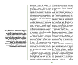 55
контролю, стійкість робота до
електронних перешкод є одною з
ключових вимог. Забезпечення
цього вимагає великого досвіду і
багаторічних інтенсивних дослі-
джень і експериментів. Найчастіше
ефективним шляхом є вихід поза
загальноприйняті смуги, а найкра-
щі результати отримують навіть
при повному оперуванні системи
поза ними.
Підвищення ситуативної обі-
знаності забезпечується за рахунок
використання сучасних рішень у
сфері супроводу і селекції навко-
лишніх об’єктів, технології цифро-
вої рухомої мапи, висока точність
3D позиціонування на місцевості і
представлення відтвореного обра-
зу (навіть пов’язано з інформацією
про тактичну ситуацію).
Додатковий захист, особливо
від загрози кібератак забезпечить
певна сепарація систем управління
машиною (окремі системи вико-
ристання зброї або зв’язку і переда-
чі даних, і т.д. таким чином, щоб у
випадку інфікування однієї з них
можна було користуватися ре-
штою) або спеціалізоване програм-
не забезпечення, яка призначена
для імунізації електронних систем
робота.
Заслуговує на увагу американ-
ський підхід до розробки у цій сфе-
рі. Від березня 2017 року в ЗС США
розробляється документ під на-
звою «Роботизовані та Автономні
системи» («Robotic and Autonomous
Systems»), який фахівці не випадко-
во називають стратегією розвитку
перспективних роботів в майбут-
ньому.
В цілому, даний документ міс-
тить опис бачення взаємодії на
майбутньому полі бою традицій-
них і безекіпажних керованих сис-
тем, а також напівавтономних і ціл-
ком автономних систем. Окремо в
Стратегії даються рекомендації
стосовно роботів супроводу піхо-
ти, створення яких віднесено до
пріорітетних напрямків ДКР, а самі
роботи - до розробок термінової
необхідності, реалізація якої мож-
лива вже після 2020 року.
Не можна сказати, що в США
раніше не завмалися цією пробле-
матикою. Свого часу там в рамках
реалізації відомої дослідницько-
конструкторської програми зі
створення крокуючого робота-му-
ла було створено технологічний де-
монстратор, але він виявився не-
практичним і головне-занадто
коштовним.
То ж, фактично американська
армія повертається до концепції
LS-3 супроводжувального робота
(щоправда, вже у спрощеній фор-
мі) у вигляді програми створення
транспортного багатоцільового ро-
бота SMET (Squad Multipurpose
Equipment Transport). Поряд з цим,
Корпус Морської піхоти США ви-
дав замовлення на 29 багатоцільо-
вих безпілотних тактичних тран-
спортних роботів MUTT
То ж, фактично американська армія
повертається до концепції LS-3
супроводжувального робота (що-
правда, вже у спрощеній формі) у
вигляді програми створення транс-
портного багатоцільового робота
SMET (Squad Multipurpose Equipment
Transport). Поряд з цим, Корпус
Морської піхоти США видав замов-
лення на 29 багатоцільових
безпілотних тактичних транспор-
тних роботів MUTT (Multipurpose
Unmanned Tactical Transport).
 