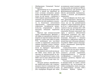 56
(Multipurpose Unmanned Tactical
Transport).
Незважаючи на те, що програма
SMET в даний час перебуває на
етапі останніх узгоджень деяких
вимог, вона фактично вже реалізу-
ється, на що вказує створення в
США перших зразків роботів, при-
значених для розвантаження піхо-
тинців в частині надійного, вчасно-
го та безпечного логістичного
забезпечення (транспортування
озброєння, боєприпасів, продо-
вольства, спорядження і решти
вантажів, евакуація поранених
тощо).
Йдеться про концептуальний
підхід американських фахівців у
цій сфері, де передбачено майже усі
вимоги до перспективних піхотних
роботів з точки зору набуття ними
ТТХ, необхідних для постійної
служби та вирішення спеціальних
завдань (розвідка, пошук і нейтра-
лізація вибухонебезпечних пред-
метів на маршруті пересування
підрозділів тощо).
Як свідчить поточний досвід ар-
мії США, легка піхота має бути
здатною до передислокації на від-
стань 32 км протягом 5 годин, отже,
SMET має не лише забезпечити цей
показник, але й суттєво його по-
кращити.
Загальні вимоги передбачають,
що майбутній робот має супрово-
джувати піхоту зі швидкістю 3 км/
год безперервно протягом 72 годин
(без підзарядки батарей або лише
на наявному запасі палива), долаю-
чи при цьому дистанцію до 100 км.
Передбачаються три режими його
функціювання/управління – по-
вністю автономний, напівавтома-
тичний і шляхом дистанційного
управління.
Сама платформа має бути здат-
ною транспортувати вантажі ма-
сою 454 кг (попередньо передбача-
ється, що це має розвантажити
кожного солдата відділення піхоти
на 45 кг i забезпечувати 3 кВт по-
тужності під час зупинки або 1 кВт
під час руху. Це має забезпечувати
подолання більших відстаней, ніж
зараз, а здатність забезпечення
електрикою дозволить під заря-
джати електичні пристрої та аку-
мулятори. Натомість, у випадку
необхідності здійснення маршу на
великі відстані з більшою швидкіс-
тю роботи SMET можуть буксиру-
ватися звичайними транспортни-
ми засобами.
Серед інших вимог – малошум-
ність робота під час руху, модуль-
ність його конструкції і універ-
сальність системи управління,
інтероперабільність з іншими
платформами і можливість по-
дальшого розвитку обраної кон-
струкції.
Система управління і принципи
її використання не мають сильно
відрізнятися від застосованих на
інших платформах, таких, як спіль-
на роботизовано система CRS-I
(Common Robotic System –
 