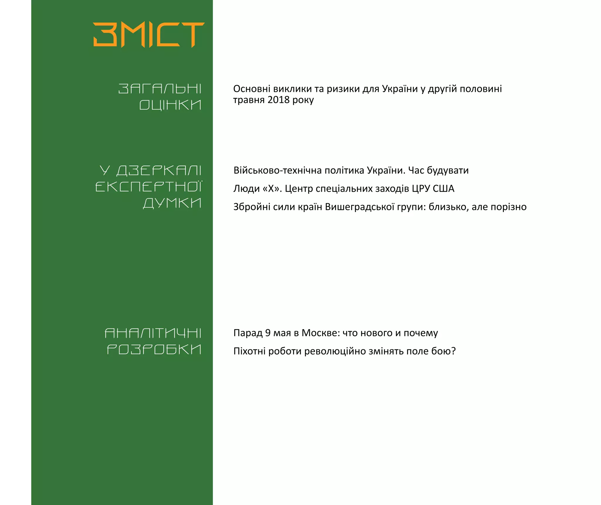 ВИКЛИКИ і РИЗИКИ / 30 травня 2018
3
ЗМІСТ
Загальні
оцінки
У дзеркалі
експертноі
думки
Аналітичні
розробки
Основні виклики та ризики для України у другій половині
травня 2018 року
Парад 9 мая в Москве: что нового и почему
Піхотні роботи революційно змінять поле бою?
Військово-технічна політика України. Час будувати
Люди «Х». Центр спеціальних заходів ЦРУ США
Збройні сили країн Вишеградської групи: близько, але порізно
 