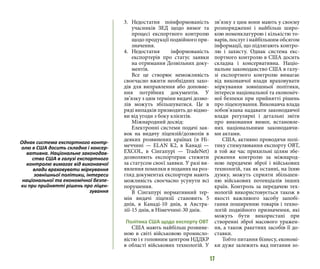 17
3.	Недостатня поінформованість
учасників ЗЕД щодо вимог та
процесі експортного контролю
щодо продукції подвійного при-
значення.
4.	Недостатня інформованість
експортерів про статус заявки
на отримання Дозвільних доку-
ментів.
Все це створює неможливість
своєчасно вжити необхідних захо-
дів для виправлення або доповне-
ння потрібних документів. У
зв’язку з цим терміни видачі дозво-
лів можуть збільшуватися. Це в
ряді випадків призводить до відмо-
ви від угоди з боку клієнтів.
Міжнародний досвід:
Електронні системи подачі зая-
вок на видачу ліцензій/дозволів в
деяких розвинених країнах (в Ні-
меччині — ELAN K2, в Канаді —
EXCOL, в Сінгапурі — TradeNet)
дозволяють експортерам стежити
за статусом своєї заявки. У разі ви-
явлення помилки в поданих на роз-
гляд документах експортери мають
можливість своєчасно усунути всі
порушення.
В Сінгапурі нормативний тер-
мін видачі ліцензії становить 5
днів, в Канаді-10 днів, в Австра-
лії-15 днів, в Німеччині-30 днів.
Політика США щодо експорту ОВТ
США мають найбільш розвине-
ною в світі військовою промисло-
вістю і є головним центром НДДКР
в області військових технологій. У
зв’язку з цим вони мають у своєму
розпорядженні і найбільш широ-
кою номенклатурою і кількістю то-
варів, послуг і найбільшим обсягом
інформації, що підлягають контро-
лю і захисту. Однак система екс-
портного контролю в США досить
складна і консервативна. Націо-
нальне законодавство США в галу-
зі експортного контролю вимагає
від виконавчої влади враховувати
міркування зовнішньої політики,
інтереси національної та економіч-
ної безпеки при прийнятті рішень
про ліцензування. Виконавча влада
зобов’язана надавати законодавчої
влади регулярні і детальні звіти
про виконання вимог, встановле-
них національними законодавчи-
ми актами.
США, активно проводячи полі-
тику стимулювання експорту ОВТ,
в той же час прихильні цілям збе-
реження контролю за міжнарод-
ною передачею зброї і військових
технологій, так як останні, на їхню
думку, можуть сприяти збільшен-
ню військових потенціалів інших
країн. Контроль за передачею тех-
нологій використовується також в
якості важливого засобу запобі-
гання поширенню товарів і техно-
логій подвійного призначення, які
можуть бути використані при
створенні зброї масового уражен-
ня, а також ракетних засобів її до-
ставки.
Тобто питання бізнесу, економі-
ки дуже залежить вад питання зо-
Однак система експортного контр-
олю в США досить складна і консер-
вативна. Національне законодав-
ство США в галузі експортного
контролю вимагає від виконавчої
влади враховувати міркування
зовнішньої політики, інтереси
національної та економічної безпе-
ки при прийнятті рішень про ліцен-
зування
 