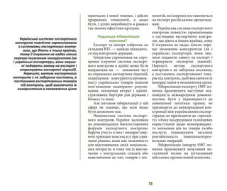 19
одночасно і нової техніки, і дійсно
проривних технологій, а може
бути, і цілих виробництв в рамках
так званих офсетних програм.
Подальша лібералізація
можлива?
Експорт та імпорт озброєнь як
складова ВТС — завжди знаходять-
ся під контролем держави.
Ініціатива спрямована на спро-
щення існуючої системи експорт-
ного контролю в країні може бути
направлена на — зниження часу
на отримання експортних ліцензій,
підвищення конкурентоспромож-
ності українських товарів шляхом
пом’якшення надмірного регулю-
вання, зниження витрат і адміні-
стративних бар’єрів для держави і
бізнесу та інше.
Але питання лібералізації у цій
сфері не означає, що всім може
бути дозволено все.
Національна система експорт-
ного контролю України заснована
на рекомендаціях багатосторонніх
форумів експортного контролю.
Беручи участь в них і використову-
ючи принцип консенсусу при ухва-
ленні рішень, вона має можливість
для відстоювання своїх національ-
них інтересів, в тому числі виклю-
чення з контрольних списків або
невключення до них товарів і тех-
нологій, які широко поставляються
на експорт російськими організаці-
ями.
Українська система експортного
контролю повністю гармонізована
з системами експортного контро-
лю, що діють в інших країнах, тому
її існування не надає ніяких пере-
ваг іноземним конкурентам (як і
українські експортери, вони зму-
шені подавати заявку на експорт і
отримувати експортні ліцензії).
Нарешті, метою експортного
контролю є не заборона поставки,
а постановка експортованих това-
рів під контроль, щоб виключити їх
використання в незаявлених цілях.
Лібералізація експорту ОВТ по-
винна враховувати наступне: від-
повідність міжнародним домовле-
ностям; бути у відповідності до
зовнішньої політики країни; не
призводити до невиправданої кон-
куренції між українськими експор-
терами; не призводити до «пресин-
гу» з боку посередників та кінцевих
користувачів щодо невиправдано-
го зниження цін на товари та/або
послуги; підвищувати загальну
рентабельність зовнішньоторго-
вельних операцій.
Лібералізація імпорту ОВТ по-
винна враховувати можливий не-
гативний вплив на вітчизняний
військово-промисловий комплекс.
Українська система експортного
контролю повністю гармонізована
з системами експортного контр-
олю, що діють в інших країнах,
тому її існування не надає ніяких
переваг іноземним конкурентам (як
і українські експортери, вони змуше-
ні подавати заявку на експорт і
отримувати експортні ліцензії).
Нарешті, метою експортного
контролю є не заборона поставки, а
постановка експортованих товарів
під контроль, щоб виключити їх
використання в незаявлених цілях
 