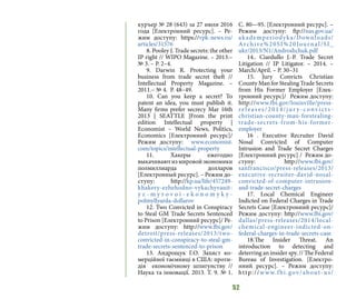 52
куръер № 28 (643) за 27 июля 2016
года [Електронний ресурс]. – Ре-
жим доступу: https://vpk-news.ru/
articles/31576
8. Pooley J. Trade secrets: the other
IP right // WIPO Magazine. – 2013.–
№ 3. – P. 2–4.
9. Darwin R. Protecting your
business from trade secret theft //
Intellectual Property Magazine. –
2011.– № 4. P. 48–49.
10. Can you keep a secret? To
patent an idea, you must publish it.
Many firms prefer secrecy Mar 16th
2013 | SEATTLE |From the print
edition Intellectual property |
Economist – World News, Politics,
Economics [Електронний ресурс]/
Режим доступу: www.economist.
com/topics/intellectual-property
11. Хакеры ежегодно
выкачиваютизмировойэкономики
полмиллиарда долларов
[Електронный ресурс]. – Режим до-
ступу: http://kp.ua/life/457249-
khakery-ezhehodno-vykachyvauit-
y z - m y r o v o i - e k o n o m y k y -
polmyllyarda-dollarov
12. Two Convicted in Conspiracy
to Steal GM Trade Secrets Sentenced
to Prison [Електронний ресурс]/ Ре-
жим доступу: http://www.fbi.gov/
detroit/press-releases/2013/two-
convicted-in-conspiracy-to-steal-gm-
trade-secrets-sentenced-to-prison
13. Андрощук Г.О. Захист ко-
мерційної таємниці в США: проти-
дія економічному шпигунству //
Наука та інновації. 2013. Т. 9. № 1.
С. 80—95. [Електронний ресурс]. –
Режим доступу: ftp://nas.gov.ua/
akademperiodyka/Downloads/
Archive%20SI%20Journal/SI_
ukr/2013/N1/Androshchuk.pdf
14.. Ciardullo J.-P. Trade Secret
Litigation // IP Litigator. – 2014. –
March/April. – P. 30–31
15. Jury Convicts Christian
County Man for Stealing Trade Secrets
from His Former Employer [Елек-
тронний ресурс]/ Режим доступу:
http://www.fbi.gov/louisville/press-
releases/2014/jur y-convicts-
christian-county-man-forstealing-
trade-secrets-from-his-former-
employer
16 . Executive Recruiter David
Nosal Convicted of Computer
Intrusion and Trade Secret Charges
[Електронний ресурс] / Режим до-
ступу: http://www.fbi.gov/
sanfrancisco/press-releases/2013/
executive-recruiter-david-nosal-
convicted-of-computer-intrusion-
and-trade-secret-charges
17. Local Chemical Engineer
Indicted on Federal Charges in Trade
Secrets Case [Електронний ресурс]/
Режим доступу: http://www.fbi.gov/
dallas/press-releases/2014/local-
chemical-engineer-indicted-on-
federal-charges-in-trade-secrets-case
18.The Insider Threat. An
introduction to detecting and
deterring an insider spy. // The Federal
Bureau of Investigation. [Електро-
нний ресурс]. – Режим доступу:
http://www.fbi.gov/about-us/
 