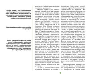 16
решено, что сейчас пришла очередь
женщины-президента.
Обычно наряду с уже согласо-
ванной кандидатурой выставляет-
ся заведомо непроходная фигура,
чтобы за неё люди точно не прого-
лосовали, а часто, чтобы голосова-
ли против нее (а, значит, за желае-
мую). Например, против Обамы
выдвинули Маккейна – политиче-
ски нефотогеничного человека.
Этот метод использовался и во
Франции: Жак Ширак вторично
победил только потому, что люди
голосовали против Жана-Мари Ле
Пен. В России также против Ельци-
на противопоставили коммуниста
Зюганова заведомо предполагая,
что люди будут голосовать против
него. В результате Ельцин, имея до
выборов рейтинг в 6%, набрал во
втором туре 65%. И сейчас Трампу
позволили выйти в финал только
потому, что все воспринимали его
как «непроходную» фигуру. Даже
республиканская партия его не
сильно поддерживала. Трампа вы-
двинули для того, чтобы он прои-
грал. Российское вмешательство в
выборы путем хакерских атак (и не
только) как раз и повлияло на те
решающие несколько процентов
голосов. Это был явный прокол по-
литического истеблишмента и раз-
ведывательных служб. Владимира
Путина сильно недооценили как
стратега.
То есть, у Трампа сейчас очень
серьёзная оппозиция не только в
Конгрессе и Сенате, но и в его соб-
ственной партии. Большинству ре-
спубликанцев он неугоден. Это
важно понимать для прогноза его
дальнейших действий. Любой ком-
промисс с Россией, даже самый не-
обходимый и разумный, будут рас-
ценивать как «благодарность» за
победу и предательство нацио-
нальных интересов. Как следствие
возможен даже импичмент при
первом удобном случае. Или при-
знание нелегитимным, в виду рос-
сийского вмешательства в выборы.
Потому у Трампа довольно слож-
ная ситуация, в которой у него нет
свободы действий. Часто онгово-
рит, что упразднит некоторые по-
следние указы Барака Обамы. Но,
скорее всего, Конгресс не разрешит
такое сделать. А в условиях кон-
фликта между разными ветвями
власти существует очень большая
опасность развития политического
кризиса. России как раз и нужно
ослабление консолидированной
позиции американского политику-
ма, отсутствия единства с Европой
и обострения коллизий с Латин-
ской Америкой. Мало кто обраща-
ет внимание на некоторую схо-
жесть подходов Трампа во внешней
политике с доктриной Монро и
даже с политикой «большой дубин-
ки».
Некоторые наши политики го-
ворят, что Трамп – волевой чело-
век, который не один раз становил-
ся банкротом, а потом опять
Обычно наряду с уже согласованной
кандидатурой выставляется заве-
домо непроходная фигура, чтобы за
неё люди точно не проголосовали, а
часто, чтобы голосовали против
нее (а, значит, за желаемую)
Трампа выдвинули для того, чтобы
он проиграл
Любой компромисс с Россией, даже
самый необходимый и разумный,
будут расценивать как «благодар-
ность» за победу и предательство
национальных интересов. Как след-
ствие возможен даже импичмент
при первом удобном случае
 