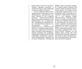 20
рынок сбыта и доступ к многочис-
ленным сырьевым ресурсам. А
полностью терять такого партнера
ни одна из стран ЕС не будет.
А что же Украина? Она не инте-
грирована как в культурное, так и в
экономическое пространство Ев-
ропы. Украина 25 лет отторгала
крупных высокотехнологичных
инвесторов Запада, раздавая путем
приватизации все государствен-
ные предприятия некомпетентно-
му в экономических вопросах по-
литическому классу и
криминалитету, а в лучшем случае
своим же «красным директорам».
Если бы в украинской экономике
присутствовали такие крупные за-
падные компании, как, например,
Volkswagen и Ford (в конце 90-х обе
корпорации добивались создания
своих предприятий в Украине, но
не были допущены), голландский
Phillips и другие компании-лидеры,
то у нашей страны появилось бы
сильное лобби в западных полити-
ческих кругах. Во всяком случае,
голландское правительство не за-
блокировало бы Соглашение об ас-
социации с Евросоюзом. В резуль-
тате у нас двойной ущерб.
Экономический – Украина отгоро-
дилась от новейших технологий и
не допустила европейский капитал.
И политический. Все наши отно-
шения с Европой ограничиваются
торговлей. В отличие от Эстонии и
Латвии мы не стали членами ЕС,
НАТО и даже Организации эконо-
мического сотрудничества и раз-
вития (ОЭСР). Надеюсь, что эти
ошибки будут учтены при ныне
объявленной большой приватиза-
ции. Хотя это будет трудно при та-
ком неблагоприятном инвестици-
онном климате в Украине.
 