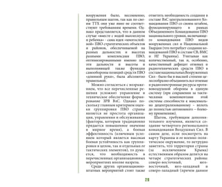 28
вооружения было, несомненно,
правильным шагом, так как по сво-
им ТТХ они уже явно не соответ-
ствуют требованиям времени. Од-
нако представляется, что в данном
случае «вместе с водой выплеснули
и ребенка» - сама идея «многослой-
ной» ПВО стратегических объектов
и районов, обеспечиваемой на
разных дальностях и высотах
разными комплексами ПВО,
оптимизированными именно под
эти дальности и высоты и
выполняющей также функции
самообороны позиций средств ПВО
«длинной руки», была абсолютно
правильной.
Можно согласиться с возраже-
нием, что все перечисленные ре-
шения усложнят управление и
техническое обеспечение форми-
рование ЗРВ ВзС. Однако по-
скольку главным критерием оцен-
ки группировки ПВО страны
является не простота организа-
ции, управления и обслуживания
(факторы, которым традиционно
придается повышенное значение
в мирное время), а боевая
эффективность (ключевым усло-
вием который является высокая
боевая устойчивость как группи-
ровки в целом, так и отдельных ее
тактических элементов), то дума-
ется, что необходимость в
перечисленных организационных
мероприятиях вполне назрела.
Среди других организационно-
штатных мероприятий стоит также
отметить необходимость создания в
составе ВзС централизованного Ко-
мандования ПВО со своим штабом,
функционирующего в рамках
Объединенного Командования ПВО
национального уровня, включающе-
го командования ПВО видов
вооруженных сил и Национальной
Гвардии (что потребует создания ко-
мандований ПВО в составе СВ, ВМС
и НГ Украины). Учитывая как
количественный, так и, особенно,
качественный дефицит огневых и
радиотехнических средств ПВО в
составенациональныхВооруженных
Сил - было бы в высшей степени це-
лесообразнообъединитьвсеогневые
и радиоэлектронные ресурсы проти-
вовоздушной обороны в единую
систему (при сохранении за такти-
ческими компонентами этой
системы способности к максималь-
но децентрализованному – вплоть
до полностью автономного – боево-
му применению).
Шагом, требующим дополни-
тельного изучения, является со-
здание четвертого регионального
командования Воздушных Сил. В
самом деле, если посмотреть на
карту Украины и ее военно-поли-
тическое окружение, то нетрудно
заметить, что территория страны
(за исключением Крыма)
естественным образом делится на
четыре стратегических района:
северо-восточный, юго-
восточный, юго-западный и
северо-западный (причем данное
 