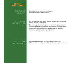 ВИКЛИКИ і РИЗИКИ / 31 січня 2016
3
ЗМІСТ
Загальні
оцінки
У дзеркалі
експертноі
думки
Аналітичні
розробки
Основні виклики та ризики для України
у другій половині січня 2017 року
Регулювання закупівель, експорту/імпорту озброєнь і
військової техніки в Україні. Особливості і шляхи удосконалення
Для достижения своих целей Украина должна быть интересна
другим странам как партнер
Державно приватне партнерство як фактор ліквідації недоліків
співпраці держави з приватними оборонними підприємствами
Щит от враждебных небес. ПВО Воздушных Сил Украины:
состояние, проблемы, потенциал развития
 