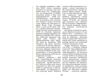 46
Так, виробник авіаційного озбро-
єння ДАХК «Артем» виконував
контракти на поставку Індії авіа-
ційних ракет Р-27 «повітря-пові-
тря» для винищувачів Су-30МКІ,
закуплених раніше в Росії. Інше
держпідприємство - «НПК газо-
турбобудування «Зоря-Машпро-
ект», що отримало статус самостій-
ного гравця на ринку, постачало
газові турбіни для військових ко-
раблів Китаю, Індії, Сінгапуру,
США, а також для В’єтнаму і Гре-
ції – в рамках російських контрак-
тів.До успішних гравців відносили
АНТК ім. Антонова, Харківське
державне авіаційне виробниче під-
приємство (ХДАВП), ВАТ «Мотор-
Січ», Київський державний авіа-
ційний завод «Авіант», ДП
«Машинобудівний завод «ФЕД»,
ДП «Завод ім. Малишева», ЦКБ
«Промінь», ДП «Завод «Арсенал»
та деякі інші. Як бачимо, передусім
на світовому ринку озброєнь про-
гресували державні підприємства.
За оцінками ЦДАКР, частка «Укр-
спецекспорту» в обсязі збройного
бізнесу перевищувала 80% від всіх
українських поставок.
Водночас, приблизно з 2005
року спецекспортери розпочала
більш активну співпрацю з низкою
недержавних науково-промисло-
вих структур, робота яких почала
потрапляти й у ДОЗ (чого раніше
майже не траплялося), а перспек-
тивні вироби - на озброєння в си-
лові структури країни. ​​Найбільш
плідною у 2005 роцівиявилася вза-
ємодія з такими структурами як
ХК «Укрспецтехніка» і науково-ви-
робнича фірма «Адрон». Напри-
клад, до кінця 2005 року на озбро-
єння української армії була
прийнята «адронівська» станція
оптико-електронного придушення
«Адрос» КТ-01АВ, яка здійснює
зрив захоплення цілі і відводить
убік всі типи ракет з інфрачервони-
ми головками наведення, включа-
ючи переносні зенітно-ракетні
комплекси.
Ще однією особливістю україн-
ського збройного експорту є те, що
Україна була і залишається зна-
чним постачальником комплекту-
ючих до озброєння і військової
техніки. Зокрема, ВАТ «Мотор-Січ»
завжди мало значні замовлення на
авіаційні двигуни для гелікоптерів
та учбово-тренувальні літаки.
Завжди працювали підприєм-
ства ОПК і у напрямку передачі
технологій. Серед найбільших про-
ектів слід згадати «Мотор-Січ» і
«Зоря-Машпроект», які постачали
технології Росії і відповідно Китаю.
А також АНТК ім. Антонова, який
передав технологію виробництва
Ан-140 Ірану.Загалом, передача
технологій майже завжди відбува-
лася без обмежень або перешкод.
Так, Китаю було передано техноло-
гії виробництва іонно-плазмених
двигунів для ракет-носіїв, газових
турбін для військових кораблів,
В’єтнаму – технологію виробни-
 