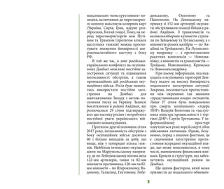 9
максимально «конструктивних» по-
зиціях, включивши до переговорно-
го кошику максимум козирних карт
(Україна, Сирія, Іран, ядерне роз-
зброєння, Китай тощо). Тому, на пе-
ріод переговорів/торгів між Путі-
ним та Трампом (протягом кількох
наступних тижнів) можна прогно-
зувати зниження ймовірності ши-
рокомасштабного наступу з боку
РФ.
В той же час, в зоні російсько-
українського конфлікту на окупова-
ному Донбасі можливе постійне за-
гострення ситуації та підвищення
інтенсивності обстрілів, а також
провокаційних дій російських оку-
паційних військ. Росія буде намага-
тись використати постійне заго-
стрення на Донбасі для
шантажування Заходу з метою по-
силення тиску на Україну. Запеклі
боєзіткнення в районі Авдіївки, які
розпочалися 29 січня підтверджу-
ють цю тактику росіян і потребують
постійної уваги українського вій-
ськового командування.
Протягом другої половини січня
2017 року, інтенсивність обстрілів з
боку окупаційних військ досягала
60 і більше випадків за добу, що
вище, ніж у попередні кілька тиж-
нів. Найбільш інтенсивно окупанти
діяли на Маріупольському напрям-
ку, де по Лебединському вогонь вела
122-мм артилерія, танки та 82-мм
міномети противника. 120-мм та 82-
мм міномети – по Широкиному, Во-
дяному, Талаківці, Гнутовому, Лебе-
динському, Опитному та
Павлополю. На Донецькому на-
прямку зі 152-мм артилерії окупан-
ти обстрілювали позиції бійців у ра-
йоні Авдіївки. З гранатометів та
великокаліберних кулеметів стріля-
ли по Зайцевому та Луганському, а з
мінометів різних калібрів — по Ав-
діївці та Троїцькому. На Лугансько-
му напрямку — з протитанкових
ракетних комплексів — Новозва-
нівку, з мінометів та гранатометів —
Троїцьке, Новозванівку, Кримське
та Новоолександрівку.
При цьому, інформація, яка над-
ходить з окупованих територій Дон-
басу вказує на високу ймовірність
подальшого загострення ситуації.
Зокрема, посилюється протистоян-
ня між окремими так званими
«представниками влади» окупантів.
Лише 27 січня було повідомлено
про смерть колишнього «лідера
ЛНР» Валерія Болотова та «заступ-
ника міністра промисловості і тор-
гівлі ДНР» Сергія Третьякова. У ін-
формаційному просторі
озвучуються різні версії смерті обох
військових злочинців. Однак, безу-
мовно, поряд з іншими фактами, це
є свідченням загострення проти-
стояння всередині окупаційної вла-
ди, що може пояснюватися, в тому
числі, зменшенням фінансових вли-
вань Кремля в структури, що забез-
печують окупаційний режим на
Донбасі.
Ще одним фактором, який може
призвести до подальшого обмежен-
 