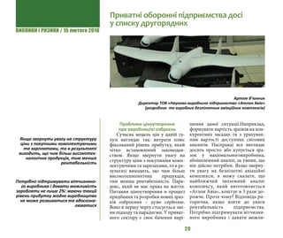 ВИКЛИКИ і РИЗИКИ / 15 лютого 2016
20
Проблеми ціноутворення
при виробництві озброєнь
Сучасна модель цін у даній га-
лузі виглядає так: витрати плюс
фіксований рівень прибутку, який
чітко встановлений законодав-
ством. Якщо звернути увагу на
структуру ціни з покупними комп-
лектуючими та зарплатами, то в ре-
зультаті виходить, що чим більш
високотехнологічна продукція,
тим менша рентабельність. Пара-
докс, який не має права на життя.
Питання ціноутворення в процесі
придбання та розробки нових зраз-
ків озброєння – дуже серйозне.
Воно в першу чергу стосується змі-
ни підходу та парадигми. У приват-
ного сектору є своє бачення вирі-
шення даної ситуації.Наприклад,
формувати вартість зразків на кон-
курентних засадах та з урахуван-
ням вартості доступних світових
аналогів. Насправді все виглядає
досить просто: або купується зра-
зок у національноговиробника,
абоіноземний аналог, за умови, що
він дійсно потрібен. Якщо зверну-
ти увагу на безпілотні авіаційні
комплекси, я можу сказати, що
найближчий іноземний аналог
комплексу, який виготовляється
«Атлон Авіа», коштує в 3 рази до-
рожче. Проте чому? Відповідь ри-
торична, якщо взяти до уваги
рентабельність підприємства.
Потрібно підтримувати вітчизня-
ного виробника і давати можли-
Приватні оборонні підприємства досі
у списку другорядних
Артем В’юнник
Директор ТОВ «Науково-виробниче підприємство «Атлон Авіа»
(розробник та виробник безпілотних авіаційних комплексів)
Якщо звернути увагу на структуру
ціни з покупними комплектуючими
та зарплатами, то в результаті
виходить, що чим більш високотех-
нологічна продукція, тим менша
рентабельність
Потрібно підтримувати вітчизняно-
го виробника і давати можливість
заробляти не лише 2%: маючи такий
рівень прибутку жодне виробництво
не може розвиватися та вдоскона-
люватися
 