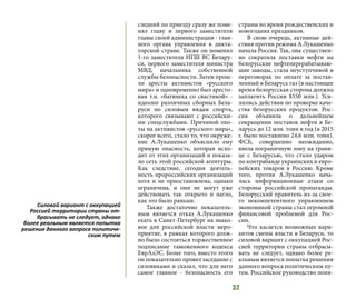 32
следний по приезду сразу же поме-
нял главу и первого заместителя
главы своей администрации - глав-
ного органа управления в дикта-
торской стране. Также он поменял
1-го заместителя НГШ ВС Белару-
си, первого заместителя министра
МВД, начальника собственной
службы безопасности. Затем прош-
ли аресты активистов «русского
мира» и одновременно был аресто-
ван т.н. «батюшка со свастикой» -
идеолог различных сборных Бела-
руси по силовым видам спорта,
которого связывают с российски-
ми спецслужбами. Причиной охо-
ты на активистов «русского мира»,
скорее всего, стало то, что окруже-
ние А.Лукашенко объяснило ему
прямую опасность, которая исхо-
дит от этих организаций и показа-
ло сеть этой российской агентуры.
Как следствие, сегодня деятель-
ность пророссийских организаций
хотя и не приостановлена, однако
ограничена, и они не могут уже
действовать так открыто и нагло,
как это было раньше.
Также достаточно показатель-
ным является отказ А.Лукашенко
ехать в Санкт-Петербург на знако-
вое для российской власти меро-
приятие, в рамках которого долж-
но было состояться торжественное
подписание таможенного кодекса
ЕврАзЭС. Более того, вместо этого
он показательно провел заседание с
силовиками и сказал, что для него
самое главное - безопасность его
страны во время рождественских и
новогодних праздников.
В свою очередь, активные дей-
ствия против режима А.Лукашенко
начала Россия. Так, она существен-
но сократила поставки нефти на
белорусские нефтеперерабатываю-
щие заводы, стала неуступчивой в
переговорах по оплате за постав-
ленный в Беларусь газ (в настоящее
время белорусская сторона должна
заплатить России $550 млн.). Уси-
лились действия по проверке каче-
ства белорусских продуктов. Рос-
сия объявила о дальнейшем
сокращении поставок нефти в Бе-
ларусь до 12 млн. тонн в год (в 2015
г. было поставлено 24,6 млн. тонн).
ФСБ, совершенно неожиданно,
ввела пограничную зону на грани-
це с Беларусью, что стало ударом
по контрабанде украинских и евро-
пейских товаров в Россию. Кроме
того, против А.Лукашенко нача-
лись информационные атаки со
стороны российской пропаганды.
Белорусский правитель из-за свое-
го некомпетентного управлением
экономикой страны стал огромной
финансовой проблемой для Рос-
сии.
Что касается возможных вари-
антов смены власти в Беларуси, то
силовой вариант с оккупацией Рос-
сией территории страны отбрасы-
вать не следует, однако более ре-
альным является попытка решения
данного вопроса политическим пу-
тем. Российское руководство пони-
Силовой вариант с оккупацией
Россией территории страны от-
брасывать не следует, однако
более реальным является попытка
решения данного вопроса политиче-
ским путем
 