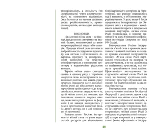 49
універсальність, а спільність (чи
спорідненість) через альтернатив-
ність та колективну відмінність
(яка базується на певних спільних
рисах: російськомовність, право-
славна релігія, антизахідні погляди
тощо).
ВИСНОВКИ
На сьогодні м’яка сила – це фак-
тор, що дозволяє створити так зва-
ний баланс можливостей за умов
непропорційності масштабів акто-
рів. Природа м’якої сили полягає в
добровільності слідування прикла-
ду, яка витікає з об’єктивного лі-
дерства, прогресу та універсаль-
ності цінностей. На практиці
монофакторність у визначенні орі-
єнтиру є надзвичайно рідкісним
явищем.
Термін «м’яка сила» сьогодні
стоять в одному ряду з терміном
«жорстка сила» як інструменти зо-
внішньої політки, що мають різну
природу. Зважаючи на те, що абсо-
лютно різні дії військового харак-
теру різних країн відносять до жор-
сткої сили, можна стверджувати те,
що й «м’яка сила», як поняття, що
покликане означати широке яви-
ще, може мати різні прояви та фор-
мати і не завжди вміщуватись у
рамки оригінальної концепції (яка,
на думку автора, не є ані повною,
ані остаточною).
Використання Росією інстру-
ментів м’якої сили за умов недо-
статніх ресурсів для відновлення
безпосереднього контролю за тери-
торіями, що раніше знаходились
під її впливом, є об’єктивним і пе-
редбачуваним. У разі, якщо б Росія
продовжила інтегруватись до За-
хідного світу, а відповідно – асоці-
ювати власні інтереси з інтересами
західних партнерів, «м’яка сила»
Росії розвивалась в іншому на-
прямку та мала б менший конфлік-
тний потенціал (зокрема по лінії
РФ-Захід).
Використання Росією інстру-
ментів м’якої сили є проявом реак-
тивності власної політики на захід-
ні тренди еволюції інструментів
впливу. «М’яка сила» Росії пере-
важно тримається на намірах та
декларуваннях, а не на суспільних
та політичних практиках, які мо-
жуть приваблювати інші країни.
Ефективність застосування ін-
струментів «м’якої сили» Росії на
тому чи іншому суспільно-полі-
тичному просторі обумовлює на-
явний чи підготовлений заздале-
гідь бекграунд.
Використання терміну «м’яка
сила» стосовно політики Російської
Федерації є доцільним, однак слід
пам’ятати що «м’яка сила» Росії є
можливою, у більшості випадків, в
контексті використання інших ін-
струментів; вона є вторинною. Тоб-
то це свідчить про концептуальну
вторинність «м’якої сили» Росії (є
похідною від оригінальної концеп-
ції) та про вторинність у викорис-
танні (коли ефективність інстру-
 