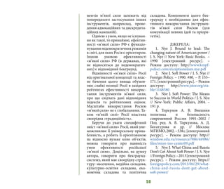 50
ментів м’якої сили залежить від
попереднього застосування інших
інструментів, наприклад, прове-
дення адвокаційних та дискредита-
ційних кампаній).
Однією з умов, якщо не існуван-
ня як такої, то принаймні, ефектив-
ності «м’якої сили» РФ є функціо-
нування недемократичних режимів
в світі, для яких Росія є орієнтиром.
Іншою умовою ефективності
«м’якої сили» РФ (в державах, які
не відносяться до недемократич-
них) є відповідний бекграунд.
Відмінності «м’якої сили» Росії
від оригінальної концепції та влас-
не бачення цього явища обумов-
лює слабкі позиції Росії в західних
рейтингах ефективності викорис-
тання інструментів м’якої сили,
про що свідчать дані відповідних
індексів та рейтингових оцінок.
Масштаби використання Росією
«м’якої сили» не є глобальними. Та-
кож «м’якій силі» Росії властива
своєрідна «традиційність».
Беручи до уваги специфічний
зміст «м’якої сили» Росії, який уне-
можливлює її універсальну прива-
бливість, а робить її орієнтованою
на відносно вузьке коло об’єктів,
можна говорити про наявність
умов ефективності російської
«м’якої сили». Доцільно, на думку
автора, говорити про бекграунд-
систему, який має своєрідну струк-
туру: населення, медійна складова,
культурно-освітня складова, еко-
номічна складова та політична
складова. Компоненти цього бек-
граунду є необхідними для ефек-
тивного використання інструмен-
тів м’якої сили Росією (для
комунікації певних ідей та пріори-
тетів).
ДЖЕРЕЛА:
1.	 Nye J. Bound to lead: The
changing nature of American power /
J. S. Nye // New York: Basic Books. –
1990 [електронний ресурс]. –
Режим доступу: http://www.kropf-
polisci.com/exceptionalism.nye.pdf
2.	 Nye J. Soft Power / J. S. Nye //
Foreign Policy. – 1990. #80. – P. 153–
171. [електронний ресурс]. – Режим
доступу: http://www.jstor.org/sta-
ble/1148580
3.	 Nye J. Soft Power: The Means
to Success in World Politics / J. S. Nye
// New-York: Public Affairs, 2004. –
191 p.
4.	Торкунов А. В. Внешняя
политика и безопасность
современной России 1991–2002 /
Под. ред. А. В. Торкунова, А. Д.
Богатурова и др. // Москва:
МГИМО,2002.–538с.[електронний
ресурс]. – Режим доступу: http://
window.edu.ru/resource/986/46986/
files/mion-ino-center09.pdf
5.	 Nye J. What China and Russia
Don’t Get About Soft Power / J. S. Nye
//ForeignPolicy.–2013[електронний
ресурс]. – Режим доступу: https://
foreignpolicy.com/2013/04/29/what-
china-and-russia-dont-get-about-
soft-power/
 