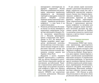 5
міжнародного співтовариства на
відверте порушення Росією
Мінських домовленостей (насам-
перед, захоплення українських
підприємств на окупованій
території та інші кроки «повзучої
анексії» ОРДЛО) суттєво
підвищує ризик подальшого заго-
стрення українсько-російського
конфлікту  – в тому числі, й на
стратегічному рівні.
•	 Розвиток регіональної обстанов-
ки вказує на високу ймовірність
подальшого напруження ситуа-
ції (дестабілізація в Білорусі, Ро-
сії, посилення проросійських
сил у Молдові, продовження
кризи у відносинах між Туреч-
чиною та ЄС). Це вимагає від
України розробки нової пара-
дигми регіональної політики,
метоюякоїмаєстатичіткеокрес-
лення власних інтересів та вико-
ристання будь-якої нагоди для
посилення власних позицій, вра-
ховуючи головну загрозу для
України з боку Росії.
Виходячи з цього, експерти
ЦДАКР прогнозують в найближ-
чий час високу ймовірність реалі-
зації Росією подальших кроків на
внутрішню дестабілізацію Украї-
ни з паралельним здійсненням за-
ходів щодо загострення ситуації в
зоні конфлікту. Крім того, Кремль
буде зосереджений на «повзучій
анексії» ОРДЛО, що означатиме
остаточне руйнування Мінських
домовленостей.
В цих умовах окрім нагальних
заходів з реалізації внутрішніх ре-
форм, українська влада має вже в
найближчій перспективі запропо-
нувати Заходу своє бачення врегу-
лювання конфлікту з Росією (від
військових варіантів до нового
формату мирних переговорів).
Лише перехоплення ініціативи від
Москви і спрямування врегулю-
вання конфлікту за вигідним для
України сценарієм зможе мінімізу-
вати негативні наслідки від агре-
сивних кроків Москви на Донбасі
та допоможе уникнути стратегічної
поразки у протистоянні з кремлів-
ським режимом.
Головні ризики воєнного
характеру
Оголошення РНБО про тимча-
сове припинення транспортного
сполучення з ОРДЛО викликало
суттєве загострення ситуації в зоні
збройного конфлікту між Україною
та Росією на Донбасі. Якщо протя-
гом двох перших тижнів березня у
боях з російськими окупаційними
військами загинуло 15 українських
військовослужбовців, то протягом
другої половини березня кількість
загиблих українських воїнів подво-
їлась, перевищивши 30 військових.
Кількість обстрілів, насамперед, з
заборонених Мінськими домовле-
ностями озброєнь, досягла найви-
щих рівнів – 100 і більше за добу.
Така інтенсивність обстрілів з боку
російських військ відзначається, як
 