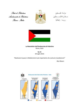 La Newsletter dell’Ambasciata di Palestina
Roma, Italia
No 33
18 luglio 2016
"Realizzare la pace in Medioriente è più importante che costruire insediamenti”
Abu Mazen
 