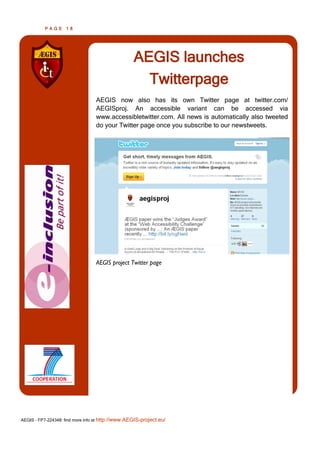 PAGE      18




                                                   AEGIS launches
                                                     Twitterpage
                                  AEGIS now also has its own Twitter page at twitter.com/
                                  AEGISproj. An accessible variant can be accessed via
                                  www.accessibletwitter.com. All news is automatically also tweeted
                                  do your Twitter page once you subscribe to our newstweets.




                                  AEGIS project Twitter page




AEGIS - FP7-224348: find more info at http://www.AEGIS-project.eu/
 
