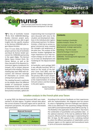 Newsletter 3
                                                                                                             Fall 2010


                         Inter-municipal cooperation for strategic steering
                         of SME-oriented location development in the Alps




T   he City of Sonthofen hosted
    the third COMUNIS-Meeting.
Besides intensive project work,
                                         implementing inter-municipal CLD
                                         were discussed with view to the
                                         situation and development objec-
                                                                                  Contents

the project team was able to gain        tives in the individual pilot regions    Project meeting in Sonthofen                1
insights into the speciﬁc situation      of the project partners. For Alpsee-     Location Analysis: Tarare, FR
in the German COMUNIS pilot re-          Grünten, a ﬁeld trip to various re-      Inter-municipal commercial location         2
gion Alpsee-Grünten.                     gional commercial areas revealed         development: strategic approaches
From 7-9 June 2010, the German           the strengths and weaknesses of
                                         the pilot area. This analysis of the     Vorarlberg - The PLA-model                  3
project partners City of Sonthofen
                                         business location highlighted the        Industrial Ecology in Sierre/CH
and Bosch & Partner GmbH wel-
comed the COMUNIS-partnership            major importance of an inter-mu-         Launch of work package 7              4
in the upper Allgäu. The German          nicipal strategy on CLD with a fo-       COMUNIS - Forschungsmarkt regiosuisse
Alpine Space Contact Point, Mr.          cus on land use development and          Upcoming events
Florian Ballnus, as well as Mr.          marketing for the Alpsee-Grünten
Claus Hensold of the Bavarian En-        region.
vironment Agency (Landesamt für          At Sonthofen, work package (WP)
Umwelt, LfU) as project observer         6 was oﬃcially launched. WP 6 is
took part in the meeting. The three      based on the results of the Bal-
meeting days were ﬁlled with dis-        ance Score Card (BSC) and the
cussions and intensive exchange          general strategy development of
of information on current tasks          the previous WPs 4 and 5 (Exami-
among all pro-ject partners.             nation and Development). It aims
The meeting focused in particular        at the implementation of suitable
on the debate about the diﬀerent         CLD joint actions and their testing
models of Commercial Location            in the pilot regions.
Development (CLD). On the basis                            Sandra Feuerstein
of theoretical models and studied                             Stadt Sonthofen
best practice examples, options for                                              Project partners in Sonthofen. © MW2010


                             Location analysis in the French pilot area Tarare
In spring 2010, the Balanced Scorecard (BSC) was imple-              According to the partners feedbacks on their experiences
mented in all pilot regions. To gather relevant data about           with the implementation, this diagnosis tool has proven
the current situation in the pilot region and its speciﬁc de-        its value in highlighting common challenges and opportu-
velopment perspective, the project partners interviewed              nities to be addressed in the upcoming strategy develop-
local stakeholders.                                                  ment (WP 5) and implementation phase (WP 6) (see ﬁg. 1).
                                                                     The ﬂexibility in the application of the method - that means
                                                                     the combination of quantitative and qualitative data - or
                                                                     the optional extension of the tool by additional ﬁelds of
                                                                     research, oﬀered a further advantage in implementing the
                                                                     BSC. At large, the BSC appears to be a satisfying method
                                                                     to collect the diﬀerent perceptions of stakeholders and to
                                                                     compare regions on the regional and transnational levels
                                                                     in terms of economic development.
Fig. 1: Four steps to analyse and evaluate the Balanced Scorecard.

Alpine Space Programme - European Territorial Cooperation 2007-2013                                                               1
 