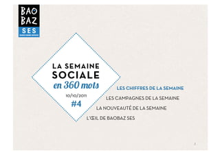 LA SEMAINE
SOCIALE
  360                 LES CHIFFRES DE LA SEMAINE
  10/10/2011
                  LES CAMPAGNES DE LA SEMAINE
    #4         LA NOUVEAUTÉ DE LA SEMAINE

           L’ŒIL DE BAOBAZ SES




                                                   2	
  
 