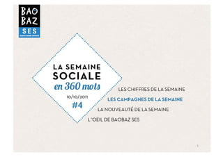 LA SEMAINE
SOCIALE
  360                    LES CHIFFRES DE LA SEMAINE
  10/10/2011
                    LES CAMPAGNES DE LA SEMAINE
    #4         LA NOUVEAUTÉ DE LA SEMAINE

           L ’OEIL DE BAOBAZ SES	
  




                                                      5	
  
 