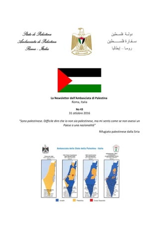 La Newsletter dell’Ambasciata di Palestina
Roma, Italia
No 43
31 ottobre 2016
"Sono palestinese. Difficile dire che io non sia palestinese, ma mi sento come se non avessi un
Paese o una nazionalità”
Rifugiato palestinese dalla Siria
 