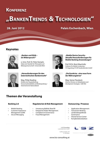 13 | emotion banking Newsletter | Juni 2012

Konferenz
„BanKenTrends & Technologien“
28. Juni 2012                                                                Palais Eschenbach, Wien




Keynotes
                  „Banken und Ethik –                                                „Mobile Device Security -
                  ein Widerspruch?“                                                  aktuelle Herausforderungen für
                                                                                     Mobile Banking Anwendungen“
                  o. Univ. Prof. Dr. Peter Kampits
                  Dekan der Fakultät für Philosophie und                             Prof. DI Dr. René Mayrhofer
                  Bildungswissenschaft / Universität Wien                            Professor für Mobile Computing /
                                                                                     FH Hagenberg FH OÖ Studienbetriebs GmbH


                  „Herausforderungen für den                                         „Die Eurokrise - eine neue Form
                  österreichischen Bankenmarkt“                                      der Währungskrise“

                  Mag. Philip Reading                                                Mag. Heiner Flassbeck
                  Direktor der Hauptabteilung,                                       Director Division on Globalization and
                  Finanzmarktstabilität und Bankenprüfung /                          Development Strategies / UNCTAD
                  Österreichische Nationalbank




Themen der Veranstaltung

 Banking 2.0                         Regulatorien & Risk Management                        Outsourcing / Prozesse

 •	   Mobile Banking                 •	   Umsetzung MaRisk/ Basel III                      •	    Application-Management
 •	   Customer Experience            •	   Integriertes Risiko-Management                   •	    Transaction Banking
      Management (CEM)               •	   Compliance & Governance                          •	    Länderübergreifende
 •	   Secure Messaging               •	   Fraud Management                                       Governance
                                                                                           •	    Shared Service Center
                                                                                           •	    Komplexitätsreduktion




                                                                              L.S.Z Consulting
                                                                       Loisel.Spiel.Zach GmbH

                                                                           Gußhausstraße 14/9
                                                                                 A-1040 Wien       Repräsentant von Forrester Research Inc. in Österreich




                                                              www.lsz-consulting.at
 