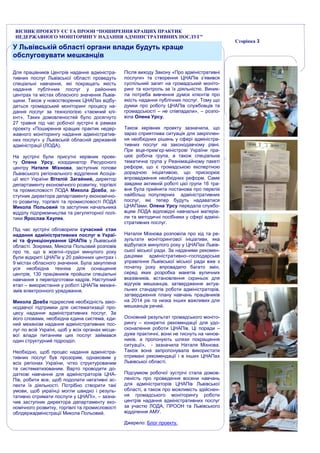 Сторінка 3
У Львівській області органи влади будуть краще
обслуговувати мешканців
Для працівників Центрів надання адміністра-
тивних послуг Львівської області проведуть
спеціальні навчання, які покращать якість
надання публічних послуг у районних
центрах та містах обласного значення Львів-
щини. Також у новостворених ЦНАПах відбу-
деться громадський моніторинг процесу на-
дання послуг за технологією «таємний клі-
єнт». Таких домовленостей було досягнуто
27 травня під час робочої зустрічі в рамках
проекту «Поширення кращих практик недер-
жавного моніторингу надання адміністратив-
них послуг» у Львівській обласній державній
адміністрації (ЛОДА).
На зустрічі були присутні керівник проек-
ту Олена Урсу, координатор Ресурсного
центру Наталя Міхнова, заступник голови
Львівського регіонального відділення Асоціа-
ції міст України Віталій Загайний, директор
департаменту економічного розвитку, торгівлі
та промисловості ЛОДА Микола Довба, за-
ступник директора департаменту економічно-
го розвитку, торгівлі та промисловості ЛОДА
Микола Польовий та заступник начальника
відділу підприємництва та регуляторної полі-
тики Ярослав Хауляк.
Під час зустрічі обговорили сучасний стан
надання адміністративних послуг в Украї-
ні та функціонування ЦНАПів у Львівській
області. Зокрема, Микола Польовий розповів
про те, що в жовтні–грудні минулого року
були відкриті ЦНАПи у 20 районних центрах і
9 містах обласного значення. Була закуплена
уся необхідна техніка для оснащення
центрів, 130 працівників пройшли спеціальні
навчання з перепідготовки кадрів. Наступний
етап – використання у роботі ЦНАПів механі-
змів електронного урядування.
Микола Довба підкреслив необхідність зако-
нодавчої підтримки для систематизації про-
цесу надання адміністративних послуг. За
його словами, необхідна єдина система, єди-
ний механізм надання адміністративних пос-
луг по всій Україні, щоб у всіх органах місце-
вої влади питанням цих послуг займався
один структурний підрозділ.
Необхідно, щоб процес надання адміністра-
тивних послуг був прозорим, однаковим у
всіх регіонах України, чітко структурованим
та систематизованим. Варто проводити до-
даткові навчання для адміністраторів ЦНА-
Пів, робити все, щоб подолати негативні ас-
пекти їх діяльності. Потрібно створити такі
умови, щоб українці могли швидко і резуль-
тативно отримати послуги у ЦНАПі», – зазна-
чив заступник директора департаменту еко-
номічного розвитку, торгівлі та промисловості
облдержадміністрації Микола Польовий.
Після виходу Закону «Про адміністративні
послуги» та створення ЦНАПів з’явився
суспільний запит на громадський моніто-
ринг та контроль за їх діяльністю. Виник-
ла потреба вивчення думок клієнтів про
якість надання публічних послуг. Тому що
думки про роботу ЦНАПів службовців та
громадськості – не співпадали», – розпо-
віла Олена Урсу.
Також керівник проекту зазначила, що
зараз сприятлива ситуація для закріплен-
ня необхідних рішень у сфері адміністра-
тивних послуг на законодавчому рівні.
При віце-прем’єр-міністрові України пра-
цює робоча група, а також спеціальна
тематична група у Реанімаційному пакеті
реформ, що є громадською експертною
дорадчою ініціативою, що прискорює
впровадження необхідних реформ. Саме
завдяки активній роботі цієї групи 16 тра-
вня була прийнята постанова про перелік
найбільш популярних адміністративних
послуг, які тепер будуть надаватися
ЦНАПами. Олена Урсу передала службо-
вцям ЛОДА відповідні навчальні матеріа-
ли та методичні посібники у сфері адміні-
стративних послуг.
Наталія Міхнова розповіла про хід та ре-
зультати моніторингової ініціативи, яка
відбулася минулого року у ЦНАПах Львів-
ської міської ради. За наданими рекомен-
даціями адміністративно–господарське
управління Львівської міської ради вже з
початку року впровадило багато змін,
серед яких розробка макетів вуличних
вказівників, встановлення скриньок для
відгуків мешканців, затвердження актуа-
льних стандартів роботи адміністраторів,
затвердження плану навчань працівників
на 2014 рік та низка інших важливих для
мешканців речей.
Основний результат громадського моніто-
рингу – конкретні рекомендації для удо-
сконалення роботи ЦНАПів. Ці поради –
дуже практичні, вони не тиснуть на чинов-
ників, а пропонують шляхи покращення
ситуації», - зазначила Наталя Міхнова.
Також вона запропонувала використати
отримані рекомендації і в інших ЦНАПах
Львівської області.
Підсумком робочої зустрічі стала домов-
леність про проведення восени навчань
для адміністраторів ЦНАПів Львівської
області, а також про можливість здійснен-
ня громадського моніторингу роботи
центрів надання адміністративних послуг
за участю ЛОДА, ПРООН та Львівського
відділення АМУ.
Джерело: Блог проекту.
ВІСНИК ПРОЕКТУ ЄС ТА ПРООН “ПОШИРЕННЯ КРАЩИХ ПРАКТИК
НЕДЕРЖАВНОГО МОНІТОРИНГУ НАДАННЯ АДМІНІСТРАТИВНИХ ПОСЛУГ”
 