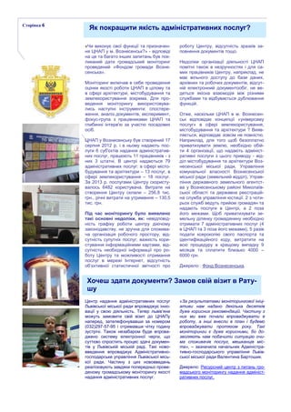 «Чи виконує свої функції та призначен-
ня ЦНАП у м. Вознесенськ?» - відповіді
на це та багато інших запитань був пок-
ликаний дати громадський моніторинг
проведений «Фондом громади Возне-
сенська».
Моніторинг включав в себе проведення
оцінки якості роботи ЦНАП в цілому та
в сфері архітектури, містобудування та
землекористування зокрема. Для про-
ведення моніторингу використовува-
лись наступні інструменти: спостере-
ження, аналіз документів, експеримент,
фокус-група з працівниками ЦНАП та
глибинні інтерв'ю за участю посадових
осіб.
ЦНАП у Вознесенську був створений 17
серпня 2012 р. і в ньому надають пос-
луги 6 суб'єктів надання адміністратив-
них послуг, працюють 11 працівників - з
них 3 штатні. В центрі надаються 79
адміністративних послуг: в сфері місто-
будування та архітектури – 13 послуг, в
сфері землекористування – 18 послуг.
За 2013 р. послугами Центру скористу-
валось 6482 користувача. Витрати на
створення Центру склали – 256,8 тис.
грн., річні витрати на утримання – 130,5
тис. грн.
Під час моніторингу було виявлено
такі основні недоліки, як: невідповід-
ність графіку роботи центру діючому
законодавству, не зручна для спожива-
ча організація робочого простору, від-
сутність супутніх послуг, важкість кори-
стування інформаційними картами, від-
сутність необхідної інформації про ро-
боту Центру та можливості отримання
послуг в мережі Інтернет, відсутність
об’єктивної статистичної звітності про
Як покращити якість адміністративних послуг?Сторінка 6
Хочеш здати документи? Замов свій візит в Рату-
шу
роботу Центру, відсутність зразків за-
повнення документів тощо.
Недоліки організації діяльності ЦНАП
помітні також в незручностях і для са-
мих працівників Центру, наприклад, не
має вільного доступу до бази даних,
архівних та робочих документів, відсут-
ній електронний документообіг, не ве-
деться якісна взаємодія між різними
службами та відбувається дублювання
функцій.
Отже, наскільки ЦНАП в м. Вознесен-
ськ відповідає концепції «універсаму
послуг» в сфері землекористування,
містобудування та архітектури ? Вияв-
ляється, відповідає зовсім не повністю.
Наприклад, для того щоб безоплатно
приватизувати землю, необхідно обій-
ти 4 організації, що надають адмініст-
ративні послуги з цього приводу - від-
діл містобудування та архітектури Воз-
несенської міської ради, Управління
комунальної власності Вознесенської
міської ради (земельний відділ), Управ-
ління державного земельного агентст-
ва у Вознесенському районі Миколаїв-
ської області та державна реєстрацій-
на служба управління юстиції. 2 з чоти-
рьох служб ведуть прийом громадян та
надають послуги в Центрі, а 2 поза
його межами. Щоб приватизувати зе-
мельну ділянку громадянину необхідно
отримати 7 адміністративних послуг (4
в ЦНАП та 3 поза його межами), 5 разів
подати ксерокопію свого паспорта та
ідентифікаційного коду, витратити на
всю процедуру в кращому випадку 9
місяців та сплатити близько 4000 –
6000 грн.
Джерело : Фонд Вознесенська.
Центр надання адміністративних послуг
Львівської міської ради впроваджує інно-
вації у свою діяльність. Тепер львів’яни
можуть замовити свій візит до ЦНАПу
наперед, зателефонувавши за номером
(032)297-57-95 і отримавши чітку годину
зустрічі. Також незабаром буде впрова-
джено систему електронної черги, що
суттєво спростить процес здачі докумен-
тів у Львівській міській раді. Такі ново-
введення впроваджує Адміністративно-
господарське управління Львівської місь-
кої ради. Частину з цих нововведень
реалізовують завдяки попередньо прове-
деному громадському моніторингу якості
надання адміністративних послуг.
«За результатами моніторингової ініці-
ативи нам надано декілька десятків
дуже корисних рекомендацій. Частину з
них ми вже почали впроваджувати в
роботу, а інші внесли в план і будемо
впроваджувати протягом року. Такі
моніторинги є дуже корисними, бо до-
зволяють нам побачити ситуацію очи-
ма споживачів послуг, мешканців міс-
та», – зазначила начальник Адміністра-
тивно-господарського управління Львів-
ської міської ради Валентина Бартошик.
Джерело: Ресурсний центр з питань гро-
мадського моніторингу надання адмініст-
ративних послуг.
 