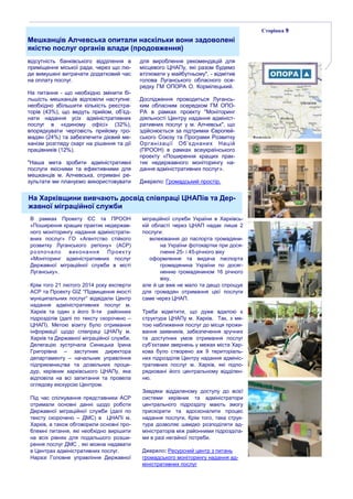 Сторінка 9
відсутність банківського відділення в
приміщення міської ради, через що лю-
ди вимушені витрачати додатковий час
на оплату послуг.
На питання - що необхідно змінити бі-
льшість мешканців відповіли наступне:
необхідно збільшити кількість реєстра-
торів (43%), що ведуть прийом, об’єд-
нати надання усіх адміністративних
послуг в «єдиному офісі» (32%),
впорядкувати черговість прийому гро-
мадян (24%) та забезпечити дієвий ме-
ханізм розгляду скарг на рішення та дії
працівників (12%).
"Наша мета зробити адміністративні
послуги якісними та ефективними для
мешканців м. Алчевська, отримані ре-
зультати ми плануємо використовувати
для вироблення рекомендацій для
місцевого ЦНАПу, які разом будемо
втілювати у майбутньому", - відмітив
голова Луганського обласного осе-
редку ГМ ОПОРА О. Кормілецький.
Дослідження проводиться Лугансь-
ким обласним осередком ГМ ОПО-
РА в рамках проекту "Моніторинг
діяльності Центру надання адмініст-
ративних послуг у м. Алчевськ", що
здійснюється за підтримки Європей-
ського Союзу та Програми Розвитку
Організації Об’єднаних Націй
(ПРООН) в рамках всеукраїнського
проекту «Поширення кращих прак-
тик недержавного моніторингу на-
дання адміністративних послуг».
Джерело: Громадський простір.
На Харківщини вивчають досвід співпраці ЦНАПів та Дер-
жавної міграційної служби
В рамках Проекту ЄС та ПРООН
«Поширення кращих практик недержав-
ного моніторингу надання адміністрати-
вних послуг» ГО «Агентство стійкого
розвитку Луганського регіону» (АСР)
розпочало виконання Проекту
«Моніторинг адміністративних послуг
Державної міграційної служби в місті
Луганську».
Крім того 21 лютого 2014 року експерти
АСР та Проекту GIZ “Підвищення якості
муніципальних послуг” відвідали Центр
надання адміністративних послуг м.
Харків та один з його 9-ти районних
підрозділів (далі по тексту скорочено –
ЦНАП). Метою візиту було отримання
інформації щодо співпраці ЦНАПу м.
Харків та Державної міграційної служби.
Делегацію зустрічала Синицька Ірина
Григорівна – заступник директора
департаменту – начальник управління
підприємництва та дозвільних проце-
дур, керівник харківського ЦНАПу, яка
відповіла на всі запитання та провела
оглядову екскурсію Центром.
Під час спілкування представники АСР
отримали основні данні щодо роботи
Державної міграційної служби (далі по
тексту скорочено – ДМС) в ЦНАПі м.
Харків, а також обговорили основні про-
блемні питання, які необхідно вирішити
на всіх рівнях для подальшого розши-
рення послуг ДМС , які можна надавати
в Центрах адміністративних послуг.
Наразі Головне управління Державної
міграційної служби України в Харківсь-
кій області через ЦНАП надає лише 2
послуги:
вклеювання до паспорта громадяни-
на України фотокартки при дося-
гненні 25- і 45-річного віку
оформлення та видача паспорта
громадянина України по досяг-
ненню громадянином 16 річного
віку,
але й це вже не мало та дещо спрощує
для громадян отримання цієї послуги
саме через ЦНАП.
Треба відмітити, що дуже вдалою є
структура ЦНАПу м. Харків. Так, з ме-
тою наближення послуг до місця прожи-
вання заявників, забезпечення зручних
та доступних умов отримання послуг
суб’єктами звернень у межах міста Хар-
кова було створено аж 9 територіаль-
них підрозділів Центру надання адмініс-
тративних послуг м. Харків, які підпо-
рядковані його центральному відділен-
ню.
Завдяки віддаленому доступу до всієї
системи керівник та адміністратори
центрального підрозділу мають змогу
прискорити та вдосконалити процес
надання послуги. Крім того, така струк-
тура дозволяє швидко розподіляти ад-
міністраторів між районними підрозділа-
ми в разі негайної потреби.
Джерело: Ресурсний центр з питань
громадського моніторингу надання ад-
міністративних послуг
Мешканців Алчевська опитали наскільки вони задоволені
якістю послуг органів влади (продовження)
 